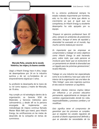 Estilo Gerencial – 74 2022
13
Marcela Peña, amante de la novela
histórica, los viajes y la buena comida
Llegó a Hitachi Energy hace 4 años, luego
de desempeñarse por 24 en la industria
química y de ser co-fundadora de un
emprendimiento digital por 3 años.
Su profesión la desempeña de la mano de
su rol como esposa y madre de Manuela,
de 19 años.
Hoy cumple un rol estratégico dentro de la
organización, es Gerente SCM de
Materiales y Servicios Indirectos para
Latinoamérica, y desde allí es la persona
encargada de implementar una
metodología de mejora continua llamada
Master Black Belt que traerá, para Hitachi
Energy, las certificaciones en las metas de
desarrollo de la compañía en temas de
suministros.
En su entorno profesional siempre ha
estado rodeada mayormente por hombres,
esto no ha sido un tema que afecte su
crecimiento ya que al igual que sus
compañeras, en Hitachi Energy su excelente
desempeño ha sido apoyado por su
equipo.
“Empecé mi ejercicio profesional hace 30
años, siempre en ambientes de predominio
masculino. Aunque el tema de equidad y
diversidad ha avanzado en el mundo, hay
mucho camino todavía por recorrer.
Es importante que las empresas se
comprometan a trabajar en estos objetivos
como Hitachi Energy lo está haciendo;
pero, sobre todo, que cada persona se
involucre para hacer que se evolucione en
un pensamiento en donde la diversidad sea
un legado para las próximas generaciones”,
recalcó Marcela.
Trabajar en una industria tan especializada
como lo es la eléctrica, hace que cada rol al
interior de la organización sea una labor de
“Alto Voltaje”, para esta ingeniera química
el reto está en mantener un equilibrio.
“Atender clientes internos implica liderar
por influencia y un proceso educativo
permanente, especialmente en tiempos de
cambios organizacionales donde los roles,
responsabilidades y procesos cambian y se
modifican.
Esto significa tener el compromiso de
garantizar que los procesos se cumplen,
que se respetan los canales regulares de
acuerdo al diseño organizacional definido y
que se atienden las necesidades de los
 