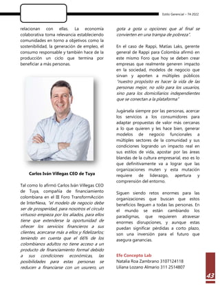 Estilo Gerencial – 74 2022
43
relacionan con ellas. La economía
colaborativa toma relevancia estableciendo
comunidades en torno a objetivos como la
sostenibilidad, la generación de empleo, el
consumo responsable y también hace de la
producción un ciclo que termina por
beneficiar a más personas.
Carlos Iván Villegas CEO de Tuya
Tal como lo afirmó Carlos Iván Villegas CEO
de Tuya, compañía de financiamiento
colombiana en el III Foro TransformAcción
de InterNexa, “el modelo de negocio debe
ser de prosperidad, para nosotros el círculo
virtuoso empieza por los aliados, para ellos
tiene que extenderse la oportunidad de
ofrecer los servicios financieros a sus
clientes, acercarse más a ellos y fidelizarlos;
teniendo en cuenta que el 66% de los
colombianos adultos no tiene acceso a un
producto de financiamiento formal debido
a sus condiciones económicas, las
posibilidades para estas personas se
reducen a financiarse con un usurero, un
gota a gota u opciones que al final se
convierten en una trampa de pobreza”.
En el caso de Rappi, Matías Laks, gerente
general de Rappi para Colombia afirmó en
este mismo Foro que hoy se deben crear
empresas que realmente generen impacto
en la sociedad, modelos de negocio que
sirvan y aporten a múltiples públicos
“nuestro propósito es hacer la vida de las
personas mejor, no sólo para los usuarios,
sino para los domiciliarios independientes
que se conectan a la plataforma”
Jugársela siempre por las personas, acercar
los servicios a los consumidores para
adaptar propuestas de valor más cercanas
a lo que quieren y les hace bien, generar
modelos de negocio funcionales a
múltiples sectores de la comunidad y sus
condiciones logrando un impacto real en
sus estilos de vida, apostar por las áreas
blandas de la cultura empresarial, eso es lo
que definitivamente va a lograr que las
organizaciones muten y esta mutación
requiere de liderazgo, apertura y
comprensión del entorno.
Siguen siendo retos enormes para las
organizaciones que buscan que estos
beneficios lleguen a todas las personas. En
el mundo se están cambiando los
paradigmas, que requieren atravesar
enormes disrupciones, y aunque estas
puedan significar pérdidas a corto plazo,
son una inversión para el futuro que
asegura ganancias.
Efe Concepto Lab
Natalia Roa Zambrano 3107124118
Liliana Lozano Almario 311 2514807
 