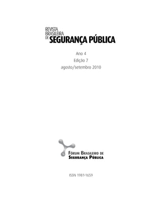 REVISTA
BRASILEIRA
DE
     SEGURANÇA PÚBLICA
                Ano 4
               Edição 7
        agosto/setembro 2010




             ISSN 1981-1659
 