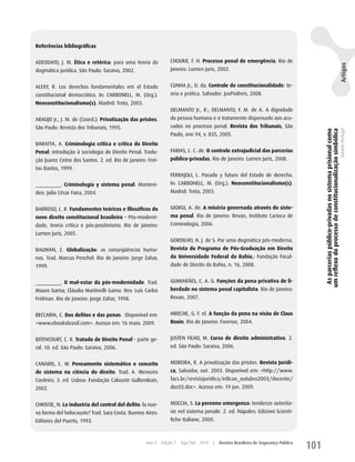 Referências bibliográficas


ADEODATO, J. M. Ética e retórica: para uma teoria da             ChOuKR, F. h. Processo penal de emergência. Rio de




                                                                                                                                                                                                      Artigos
dogmática jurídica. São Paulo: Saraiva, 2002.                    Janeiro: Lumen Juris, 2002.


ALEXy, R. Los derechos fundamentales em el Estado                CuNhA Jr., D. da. Controle de constitucionalidade: te-
constitucional democrático. In: CARBONELL, M. (Org.).            oria e prática. Salvador: JusPodivm, 2008.
Neoconstitucionalismo(s). Madrid: Trota, 2003.
                                                                 DELMANTO Jr., R.; DELMANTO, F. M. de A. A dignidade
ARAuJO Jr., J. M. de (Coord.). Privatização das prisões.         da pessoa humana e o tratamento dispensado aos acu-
São Paulo: Revista dos Tribunais, 1995.                          sados no processo penal. Revista dos Tribunais, São




                                                                                                                                            As parcerias público-privadas no sistema prisional como
                                                                                                                                           um reflexo do processo de constitucionalização simbólica
                                                                                                                                                                                                      Daniela Portugal
                                                                 Paulo, ano 94, v. 835, 2005.
BARATTA, A. Criminologia crítica e crítica do Direito
Penal: introdução à sociologia do Direito Penal. Tradu-          FARIAS, L. C. de. O controle extrajudicial das parcerias
ção Juarez Cirino dos Santos. 2. ed. Rio de Janeiro: Frei-       público-privadas. Rio de Janeiro: Lumen Juris, 2008.
tas Bastos, 1999.
                                                                 FERRAJOLI, L. Pasado y futuro del Estado de derecho.
_________. Criminología y sistema penal. Montevi-                In: CARBONELL, M. (Org.). Neoconstitucionalismo(s).
deo: Julio César Faira, 2004.                                    Madrid: Trota, 2003.


BARROSO, L. R. Fundamentos teóricos e filosóficos do             GIORGI, A. de. A miséria governada através do siste-
novo direito constitucional brasileiro – Pós-moderni-            ma penal. Rio de Janeiro: Revan, Instituto Carioca de
dade, teoria crítica e pós-positivismo. Rio de Janeiro:          Criminologia, 2006.
Lumen Juris, 2005.
                                                                 GORDILhO, h. J. de S. Por uma dogmática pós-moderna.
BAuMAN, z. Globalização: as conseqüências huma-                  Revista do Programa de Pós-Graduação em Direito
nas. Trad. Marcus Penchel. Rio de Janeiro: Jorge zahar,          da Universidade Federal da Bahia,: Fundação Facul-
1999.                                                            dade de Direito da Bahia, n. 16, 2008.


_________. O mal-estar da pós-modernidade. Trad.                 GuIMARãES, C. A. G. Funções da pena privativa de li-
Mauro Gama; Cláudia Martinelli Gama. Rev. Luís Carlos            berdade no sistema penal capitalista. Rio de Janeiro:
Fridman. Rio de Janeiro: Jorge zahar, 1998.                      Revan, 2007.


BECCARIA, C. Dos delitos e das penas. Disponível em:             hIREChE, G. F. el. A função da pena na visão de Claus
<www.ebooksbrasil.com>. Acesso em: 16 maio. 2009.                Roxin. Rio de Janeiro: Forense, 2004.


BITENCOuRT, C. R. Tratado de Direito Penal – parte ge-           JuSTEN FILhO, M. Curso de direito administrativo. 2.
ral. 10. ed. São Paulo: Saraiva, 2006.                           ed. São Paulo: Saraiva, 2006.


CANARIS, C. w. Pensamento sistemático e conceito                 MOREIRA, R. A privatização das prisões. Revista Jurídi-
de sistema na ciência do direito. Trad. A. Menezes               ca, Salvador, out. 2003. Disponível em: <http://www.
Cordeiro. 3. ed. Lisboa: Fundação Calouste Gulbenkian,           facs.br/revistajuridica/edicao_outubro2003/docente/
2002.                                                            doc03.doc>. Acesso em: 19 jun. 2009.


ChRISTIE, N. La industria del control del delito: la nue-        MOCCIA, S. La perenne emergenza: tendenze autorita-
va forma del holocausto? Trad. Sara Costa. Buenos Aires:         rie nel sistema penale. 2. ed. Nápoles: Edizioni Scienti-
Editores del Puerto, 1993.                                       fiche Italiane, 2000.



                                                    Ano 4    Edição 7   Ago/Set 2010   |   Revista Brasileira de Segurança Pública
                                                                                                                                     101
 