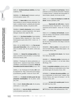 NEVES, M. Constitucionalização simbólica. São Paulo:                   SILVA, F. L. e. A invenção do pós-humano. Palestra
                                                                                     Acadêmica, 1994.                                                       proferida no curso de extensão universitária “Mutações:
                                                                                                                                                            a condição humana”, produzido pela universidade Fe-
Artigos




                                                                                     NORONhA, E. M. Direito penal: introdução e parte ge-                   deral da Bahia. Salvador, 26 de maio de 2009.
                                                                                     ral. Rio de Janeiro: Saraiva, 1979.
                                                                                                                                                            SOARES, R. M. F. Curso de introdução ao estudo do
                                                                                     OLIVEIRA, L. A. Homo civilis (ou homo sapiens 2.0). Pa-                Direito. Salvador: JusPodivm, 2009.
                                                                                     lestra proferida no curso de extensão universitária “Mu-
                                                                                     tações: a condição humana”, produzido pela universida-                 _________. Repensando um velho tema: a dignida-
                                                                                     de Federal da Bahia. Salvador, 3 de junho de 2009.                     de da pessoa humana. Disponível em: < www.cursopa-
                                                                                                                                                            raconcursos.com.br/arquivos>. Acesso em: 13 de jun.
  As parcerias público-privadas no sistema prisional como
 um reflexo do processo de constitucionalização simbólica
                                                            Daniela Portugal




                                                                                     PAVARINI, M. Control y dominación: teorías criminoló-                  2009.
                                                                                     gicas burguesas y proyecto hegemónico. Trad. Ignacio
                                                                                     Muñagorri. Buenos Aires: Siglo XXI, 2002.                              SOuzA, w. A. de. Sentença civil imotivada: caracteri-
                                                                                                                                                            zação da sentença civil imotivada no direito brasileiro.
                                                                                     SOuzA, R. S. R. Um drama brasileiro. Fórum Brasileiro                  Salvador: JusPodivm, 2008.
                                                                                     de Segurança Pública. Disponível em: <http://www2.
                                                                                     forumseguranca.org.br/node/22953> Acesso em: 11                        STRECK, L. L. Jurisdição constitucional e hermenêuti-
                                                                                     jul. 2010.                                                             ca: uma nova crítica do Direito. Porto Alegre: Livraria do
                                                                                                                                                            advogado, 2002.
                                                                                     ROSA, A. M. da; SILVEIRA FILhO, S. L. da. Para um pro-
                                                                                     cesso penal democrático: crítica à metástase do sis-                   wACquANT, L. Punir os pobres: a nova gestão da mi-
                                                                                     tema de controle social. Rio de Janeiro: Lumen Juris,                  séria nos Estados unidos. Tradução Eliana Aguiar. 2. ed.
                                                                                     2008.                                                                  Rio de Janeiro: Revan, 2003.


                                                                                     SABADELL, A. L. Manual de sociologia jurídica: intro-                  _________. Las cárceles de la miseria. Trad. horacio
                                                                                     dução a uma leitura externa do direito. 4. ed. São Paulo:              Pons. Buenos Aires, 2004.
                                                                                     Revista dos Tribunais, 2008.
                                                                                                                                                            wOLKMER, A. C. Pluralismo jurídico: fundamentos de
                                                                                     SANTANA, F. Privatização do sistema penitenciário: an-                 uma nova cultura no Direito. 2. ed. São Paulo: Editora
                                                                                     teprojeto de lei – proposta de regras básicas. Inconstitu-             Alfa Ômega, 1997.
                                                                                     cionalidade e inconveniência da proposição. Revista da
                                                                                     Procuradoria Geral do Estado da Bahia, jan. jun. 1992.                 yOuNG, J. A sociedade excludente: exclusão social, cri-
                                                                                                                                                            minalidade e diferença na modernidade recente. Tradu-
                                                                                     SANTOS, J. C. dos. Privatizações de Presídios. ICPC. Curiti-           ção Renato Aguiar. Rio de Janeiro: Revan, 2002.
                                                                                     ba. Disponível em: <http://www.cirino.com.br/artigos/
                                                                                     jcs/privatizacoes_presidios>. Acesso em: 20 jun. 2009.                 zAFFARONI, E. R. Em busca das penas perdidas: a per-
                                                                                                                                                            da da legitimidade do sistema penal. Tradução Vânia
                                                                                     SChMIDT, A. z. O método do direito penal sob uma                       Romano Pedrosa, Amir Lopes da Conceição. 5. ed. Rio
                                                                                     perspectiva interdisciplinar. Rio de Janeiro: Lumen                    de Janeiro: Revan, 2001.
                                                                                     Juris, 2007.
                                                                                                                                                            _________. En torno de la cuestión penal. Montevi-
                                                                                     SICA, L. (Coord.). Revista ultima ratio. Rio de Janeiro,               deo: Julio César Faria, 2005.
                                                                                     Lumen Juris, n. 1, ano I, 2007.
                                                                                                                                                            _________. Hacia um realismo jurídico penal margi-
                                                                                     SILVA NETO, M. J. e. Curso de direito constitucional. 3.               nal. Venezuela: Monte ávila Latinoamericana, 1993.
                                                                                     ed. Rio de Janeiro: Lumen Juris, 2008.



                                                                               102   Revista Brasileira de Segurança Pública   |   Ano 4   Edição 7   Ago/Set 2010
 