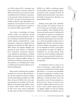 ais (COEs), distrital (DF) e municipais, que           (PAVEz et al., 2009) e em diferentes espaços
foram criadas durante o primeiro semestre de           da esfera pública: desde universidades, igrejas,
2009, funcionando como as primeiras instân-            movimentos sociais, associações de bairro até




                                                                                                                                                                                                                   Artigos
cias deliberativas da Conferência, cujos proces-       estabelecimentos penitenciários, o que revela a
sos de construção coletiva das pautas (no caso         diversidade de perspectivas na discussão e sua
da CON) e das regras de funcionamento dos              potencialidade inclusiva.
trabalhos atribuíram maior legitimidade à sua
organização. Como parâmetro, citam-se as dez               Qualquer pessoa pôde ainda, individual-
reuniões da Comissão Nacional, ocorridas en-           mente, participar da Conferência Virtual no
tre setembro de 2008 e agosto de 2009.                 site da Conseg, que não impediu a participa-




                                                                                                                                 Segurança pública, participação social e a 1ª Conseg
                                                                                                                                                                                        Letícia Godinho de Souza
                                                       ção de estrangeiros. Outro indicador do foco
    Com relação à metodologia da Conseg,               inclusivo pelo qual se pautou a Conferência foi
ressalta-se, ainda, uma importante inovação            a preocupação em garantir aos portadores de
no campo dos formatos participativos, inspira-         necessidades especiais as condições necessárias
da na Conferência Nacional de Juventude. O             para sua efetiva participação, bem como obser-
modelo enfatizou consideravelmente a etapa             var o critério da paridade de gênero entre os
preparatória, composta de conferências livres,         delegados eleitos. Por fim, é necessário destacar
realizadas entre dezembro de 2008 e agosto de          que houve também a preocupação em capaci-
2009. Mesmo não elegendo delegados para                tar esses delegados de maneira a potencializar
participar da etapa nacional, as conferências          sua participação nos grupos de trabalho da
livres constituíram instrumentos importan-             Conferência, em sua etapa nacional. Todos
tes de ampliação da participação e de debate           os eleitos nos níveis municipal e estadual para
público da proposta política do Ministério da          participar da etapa nacional da Conferência ti-
Justiça para a segurança pública, expressa no          veram a oportunidade de frequentar um curso
texto-base da Conferência. Para que as discus-         de capacitação.
sões pudessem ser convalidadas pela Conseg,
as conferências livres deveriam elaborar um re-            As Conferências inserem-se, assim, em um
latório das deliberações.                              marco de democracia e gestão pública que
                                                       acentuam um sentido forte de inclusão e igual-
   Pôde constituir conferências livres qualquer        dade política e, ao inserirem uma pluralidade
município com menos de 200 mil eleitores e             de segmentos, perspectivas e temáticas sociais,
que não fosse integrante do Pronasci (Progra-          aumentam a probabilidade de os processos de
ma Nacional de Segurança Pública com Cida-             deliberação e tomada de decisão serem mais
dania, do governo federal), bem como qual-             democráticos e justos. Para essa perspectiva, a
quer grupamento da sociedade civil, de traba-          democracia não é apenas um meio por meio
lhadores ou do próprio poder público. Assim,           do qual os cidadãos podem promover seus in-
de janeiro a julho de 2009, ocorreram cerca            teresses e tomar o poder enquanto governan-
de 400 eventos dessa natureza distribuídos             tes. Significa também um meio de resolução
em todo o país, em todos os níveis de governo          coletiva dos problemas que depende, para ser


                                           Ano 4   Edição 7   Ago/Set 2010   |   Revista Brasileira de Segurança Pública
                                                                                                                           107
 