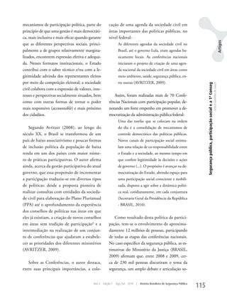 mecanismos de participação política, parte do          cação de uma agenda da sociedade civil em
princípio de que uma gestão é mais democráti-          áreas importantes das políticas públicas, no
ca, mais inclusiva e mais eficaz quando garante        nível federal:




                                                                                                                                                                                                                   Artigos
que as diferentes perspectivas sociais, princi-                As diferentes agendas da sociedade civil no
palmente a de grupos relativamente margina-                    Brasil, até o governo Lula, eram agendas ba-
lizados, encontrem expressão efetiva e adequa-                 sicamente locais. As conferências nacionais
da. Nesses formatos institucionais, o Estado                   iniciaram o projeto de criação de uma agen-
contribui com o saber técnico e/ou com a le-                   da nacional da sociedade civil em áreas como
gitimidade advinda dos representantes eleitos                  meio ambiente, saúde, segurança pública, en-
por meio da competição eleitoral; a sociedade                  tre outras (AVRITzER, 2009).




                                                                                                                                 Segurança pública, participação social e a 1ª Conseg
                                                                                                                                                                                        Letícia Godinho de Souza
civil colabora com a expressão de valores, inte-
resses e perspectivas socialmente situados, bem           Assim, foram realizadas mais de 70 Confe-
como com outras formas de tornar o poder               rências Nacionais com participação popular, de-
mais responsivo (accountable) e mais próximo           notando um forte empenho em promover a de-
dos cidadãos.                                          mocratização da administração pública federal:
                                                               uma das tarefas que se colocam na ordem
    Segundo Avritzer (2008), ao longo do                       do dia é a consolidação de mecanismos de
século XX, o Brasil se transformou de um                       controle democrático das políticas públicas.
país de baixo associativismo e poucas formas                   Novos canais de participação social estimu-
de inclusão política da população de baixa                     lam uma relação de co-responsabilidade entre
renda em um dos países com maior núme-                         o Estado e a sociedade, ao mesmo tempo em
ro de práticas participativas. O autor afirma                  que confere legitimidade às decisões e ações
ainda, acerca da gestão participativa do atual                 de governo (...). O propósito é avançar na de-
governo, que essa propensão de incrementar                     mocratização do Estado, abrindo espaço para
a participação traduziu-se em diversos tipos                   uma participação social consciente e mobili-
de políticas: desde a proposta pioneira de                     zada, disposta a agir sobre a dinâmica políti-
realizar consultas com entidades da socieda-                   ca real, cotidianamente, em cada conjuntura
de civil para elaboração do Plano Plurianual                   (Secretaria Geral da Presidência da República
(PPA) até o aprofundamento da experiência                      - BRASIL, 2010).
dos conselhos de políticas nas áreas em que
eles já existiam, a criação de novos conselhos            Como resultado desta política de partici-
em áreas sem tradição de participação6 e a             pação, tem-se o envolvimento de aproxima-
intermediação na realização de um conjun-              damente 12 milhões de pessoas, participando
to de conferências que ajudaram a estabele-            de todas as etapas das conferências nacionais.
cer as prioridades dos diferentes ministérios          No caso específico da segurança pública, as es-
(AVRITzER, 2009).                                      timativas do Ministério da Justiça (BRASIL,
                                                       2009) afirmam que, entre 2008 e 2009, cer-
   Sobre as Conferências, o autor destaca,             ca de 230 mil pessoas discutiram o tema da
entre suas principais importâncias, a colo-            segurança, um amplo debate e articulação so-


                                           Ano 4   Edição 7   Ago/Set 2010   |   Revista Brasileira de Segurança Pública
                                                                                                                           115
 