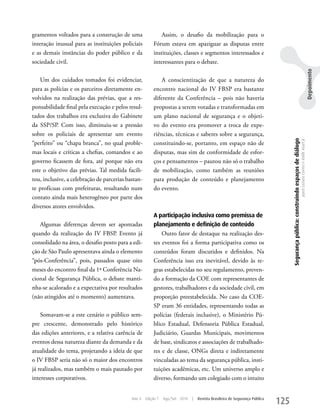 gramentos voltados para a construção de uma                 Assim, o desafio da mobilização para o
interação inusual para as instituições policiais        Fórum estava em apaziguar as disputas entre
e as demais instâncias do poder público e da            instituições, classes e segmentos interessados e
sociedade civil.                                        interessantes para o debate.




                                                                                                                                                                                                                                Depoimento
    um dos cuidados tomados foi evidenciar,                 A conscientização de que a natureza do
para as polícias e os parceiros diretamente en-         encontro nacional do IV FBSP era bastante
volvidos na realização das prévias, que a res-          diferente da Conferência – pois não haveria
ponsabilidade final pela execução e pelos resul-        propostas a serem votadas e transformadas em
tados dos trabalhos era exclusiva do Gabinete           um plano nacional de segurança e o objeti-
da SSP/SP. Com isso, diminuiu-se a pressão              vo do evento era promover a troca de expe-
sobre os policiais de apresentar um evento              riências, técnicas e saberes sobre a segurança,




                                                                                                                                  Segurança pública: construindo espaços de diálogo
                                                                                                                                                                                      Joyce Luziara Correa e Valdir Assef Jr.
“perfeito” ou “chapa branca”, no qual proble-           constituindo-se, portanto, em espaço não de
mas locais e críticas a chefias, comandos e ao          disputas, mas sim de conformidade de esfor-
governo ficassem de fora, até porque não era            ços e pensamentos – pautou não só o trabalho
este o objetivo das prévias. Tal medida facili-         de mobilização, como também as reuniões
tou, inclusive, a celebração de parcerias bastan-       para produção de conteúdo e planejamento
te profícuas com prefeituras, resultando num            do evento.
contato ainda mais heterogêneo por parte dos
diversos atores envolvidos.
                                                        A participação inclusiva como premissa de
   Algumas diferenças devem ser apontadas               planejamento e definição de conteúdo
quando da realização do IV FBSP. Evento já                  Outro fator de destaque na realização des-
consolidado na área, o desafio posto para a edi-        tes eventos foi a forma participativa como os
ção de São Paulo apresentava ainda o elemento           conteúdos foram discutidos e definidos. Na
“pós-Conferência”, pois, passados quase oito            Conferência isso era inevitável, devido às re-
meses do encontro final da 1ª Conferência Na-           gras estabelecidas no seu regulamento, preven-
cional de Segurança Pública, o debate manti-            do a formação da COE com representantes de
nha-se acalorado e a expectativa por resultados         gestores, trabalhadores e da sociedade civil, em
(não atingidos até o momento) aumentava.                proporção preestabelecida. No caso da COE-
                                                        SP eram 36 entidades, representando todas as
    Somavam-se a este cenário o público sem-            polícias (federais inclusive), o Ministério Pú-
pre crescente, demonstrado pelo histórico               blico Estadual, Defensoria Pública Estadual,
das edições anteriores, e a relativa carência de        Judiciário, Guardas Municipais, movimentos
eventos dessa natureza diante da demanda e da           de base, sindicatos e associações de trabalhado-
atualidade do tema, projetando a ideia de que           res e de classe, ONGs direta e indiretamente
o IV FBSP seria não só o maior dos encontros            vinculadas ao tema da segurança pública, insti-
já realizados, mas também o mais pautado por            tuições acadêmicas, etc. um universo amplo e
interesses corporativos.                                diverso, formando um colegiado com o intuito


                                            Ano 4   Edição 7   Ago/Set 2010   |   Revista Brasileira de Segurança Pública
                                                                                                                            125
 