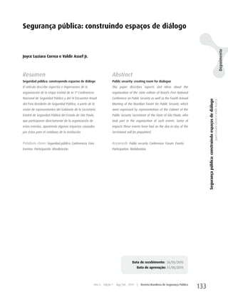 Segurança pública: construindo espaços de diálogo




                                                                                                                                                                                                                                             Depoimento
Joyce Luziara Correa e Valdir Assef Jr.



Resumen                                                                Abstract
Seguridad pública: construyendo espacios de diálogo                    Public security: creating room for dialogue
El artículo describe aspectos e impresiones de la                      This paper describes aspects and ideas about the
organización de la etapa estatal de la 1ª Conferencia                  organization of the state edition of Brazil’s First National
Nacional de Seguridad Pública y del IV Encuentro Anual                 Conference on Public Security as well as the Fourth Annual




                                                                                                                                               Segurança pública: construindo espaços de diálogo
                                                                                                                                                                                                   Joyce Luziara Correa e Valdir Assef Jr.
del Foro Brasileño de Seguridad Pública, a partir de la                Meeting of the Brazilian Forum for Public Security which
visión de representantes del Gabinete de la Secretaría                 were expressed by representatives of the Cabinet of the
Estatal de Seguridad Pública del Estado de São Paulo,                  Public Security Secretariat of the State of São Paulo, who
que participaron directamente de la organización de                    took part in the organization of such events. Some of
estos eventos, apuntando algunos impactos causados                     impacts these events have had on the day-to-day of the
por éstos para el cotidiano de la institución.                         Secretariat will be pinpointed.


Palabras clave: Seguridad pública. Conferencia. Foro.                  Keywords: Public security. Conference. Forum. Events.
Eventos. Participación. Movilización.                                  Participation. Mobilization.




                                                                                       Data de recebimento: 26/05/2010
                                                                                          Data de aprovação: 31/05/2010



                                                        Ano 4   Edição 7   Ago/Set 2010    |   Revista Brasileira de Segurança Pública
                                                                                                                                         133
 