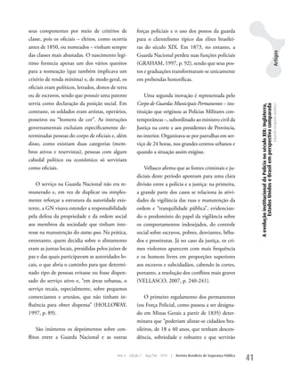 seus componentes por meio de critérios de               forças policiais e o uso dos postos da guarda
classe, pois os oficiais – eleitos, como ocorria        para o clientelismo típico das elites brasilei-
antes de 1850, ou nomeados – vinham sempre              ras do século XIX. Em 1873, no entanto, a




                                                                                                                                                                                                  Artigos
das classes mais abastadas. O nascimento legí-          Guarda Nacional perdeu suas funções policiais
timo fornecia apenas um dos vários quesitos             (GRAHAM, 1997, p. 92), sendo que seus pos-
para a nomeação (que também implicava um                tos e graduações transformaram-se unicamente
critério de renda mínima) e, de modo geral, os          em prebendas honoríficas.
oficiais eram políticos, letrados, donos de terra
ou de escravos, sendo que possuir uma patente               uma segunda inovação é representada pelo
servia como declaração da posição social. Em            Corpo de Guardas Municipais Permanentes – ins-




                                                                                                                                 A evolução institucional da Polícia no século XIX: Inglaterra,
                                                                                                                                          Estados Unidos e Brasil em perspectiva comparada
                                                                                                                                                                                                  Eduardo Cerqueira Batitucci
contraste, os soldados eram artistas, operários,        tituição que originou as Polícias Militares con-
posseiros ou “homens de cor”. As instruções             temporâneas –, subordinado ao ministro civil da
governamentais excluíam especificamente de-             Justiça na corte e aos presidentes de Província,
terminadas pessoas do corpo de oficiais e, além         no interior. Organizava-se por patrulhas em ser-
disso, como existiam duas categorias (mem-              viço de 24 horas, nos grandes centros urbanos e
bros ativos e reservistas), pessoas com algum           quando a situação assim exigisse.
cabedal político ou econômico só serviriam
como oficiais.                                             Vellasco afirma que as fontes criminais e ju-
                                                        diciais deste período apontam para uma clara
    O serviço na Guarda Nacional não era re-            divisão entre a polícia e a justiça: na primeira,
munerado e, em vez de duplicar ou simples-              a grande parte dos casos se relaciona às ativi-
mente reforçar a estrutura da autoridade exis-          dades de vigilância das ruas e manutenção da
tente, a GN visava estender a responsabilidade          ordem e “tranquilidade pública”, evidencian-
pela defesa da propriedade e da ordem social            do o predomínio do papel da vigilância sobre
aos membros da sociedade que tinham inte-               os comportamentos indesejados, do controle
resse na manutenção do status quo. Na prática,          social sobre escravos, pobres, desviantes, bêba-
entretanto, quem decidia sobre o alistamento            dos e prostitutas. Já no caso da justiça, os cri-
eram as juntas locais, presididas pelos juízes de       mes violentos aparecem com mais frequência
paz e das quais participavam as autoridades lo-         e os homens livres em proporções superiores
cais, o que abria o caminho para que determi-           aos escravos e subcidadãos, cabendo às cortes,
nado tipo de pessoas evitasse ou fosse dispen-          portanto, a resolução dos conflitos mais graves
sado do serviço ativo e, “em áreas urbanas, o           (VELLASCO, 2007, p. 240-241).
serviço recaía, especialmente, sobre pequenos
comerciantes e artesãos, que não tinham in-                 O primeiro regulamento dos permanentes
fluência para obter dispensa” (HOLLOwAy,                (ou Força Policial, como passou a ser designa-
1997, p. 89).                                           do em Minas Gerais a partir de 1835) deter-
                                                        minava que “poderiam alistar-se cidadãos bra-
    São inúmeros os depoimentos sobre con-              sileiros, de 18 a 40 anos, que tenham descen-
flitos entre a Guarda Nacional e as outras              dência, sobriedade e robustez e que servirão


                                            Ano 4   Edição 7   Ago/Set 2010   |   Revista Brasileira de Segurança Pública
                                                                                                                            41
 