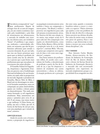 economia e mercado                 13




E     stá aberta a temporada de “caça”
      aos profissionais. Depois de
amargar mais de 20 anos de estagna-
                                         na população economicamente ativa
                                         também é baixa em comparação a
                                         outros países. “No Brasil, a média é
                                                                                                 dos anos 2000, quando a economia
                                                                                                 brasileira voltou a crescer e o mer-
                                                                                                 cado a se aquecer. “Outro elemento
ção, em um cenário econômico mar-        perversa: seis engenheiros para cada                    que ajudou a criar este problema da
cado pela instabilidade e pela falta     mil pessoas economicamente ativas.                      falta de mão de obra foi a educação
de investimentos em infraestrutura,      Na América do Sul, esta relação va-                     básica precária nas últimas décadas.
o mercado de trabalho está viven-        ria muito, mas sempre acima de 8                        Por causa do ensino ruim, os alunos
do, nos últimos anos, um verdadeiro      para cada mil. Em comparação com                        têm pavor de química, física e ma-
“boom”. O problema é que empre-          nações em desenvolvimento, como                         temática, o que desencoraja os estu-
sas, sindicatos e universidades afir-    China, Índia, Rússia e África do Sul,                   dantes a encarar um curso recheado
mam, em uníssono, que não há pro-        a proporção varia de 12 a 18, muito                     dessas disciplinas”, diz.
fissionais suficientes para atender à    superior”, continua Melo. “Ou seja,
crescente demanda. Se, por um lado,      os países que competem com a gente                      CIVIL É RARIDADE
isso traz um futuro promissor para       tem de duas a três vezes mais enge-                          Para Antonio Carlos Mendes
quem quer se dedicar à profissão, do     nheiros”, compara.                                      Gomes, diretor-executivo do Sin-
outro acende uma luz de advertên-            Este baixo número de profissio-                     dicato da Indústria da Construção
cia: é preciso que o país forme mais     nais reflete, de acordo com o pre-                      Civil do Rio de Janeiro (Sindus-
profissionais para que seus planos de    sidente do Confea, a desvalorização                     con) e diretor do Serviço Social da
crescimento não sejam afetados.          da profissão a partir do fim da dé-                     Indústria da Construção (Seconci),
     O Conselho Federal de Engenha-      cada de 70, o que fez despencar o                       o mercado não está encontrando
ria, Arquitetura e Agronomia (Con-       número de estudantes nos cursos                         engenheiros civis experientes no
fea), em parceria com a Confederação     universitários e afetou os salários.                    mercado simplesmente porque a es-
Nacional da Indústria, fez um levanta-   A situação perdurou até o princípio                     pecialidade ficou estagnada nos últi-
mento, em 2006, sobre as perspectivas
do mercado. Segundo o presidente do
                                                                                                                                Divulgação Sinduscon
Conselho, Marcos Túlio de Melo, o
Brasil está em desvantagem no núme-
ro de formados anualmente, tanto em
comparação aos países desenvolvidos,
quanto aos vizinhos e demais países
em desenvolvimento. “Em 2006, está-
vamos formando 23 mil engenheiros
anualmente. Hoje, aumentamos um
pouco e passamos para cerca de 30
mil. É um avanço, mas temos muito
o que melhorar. A China forma, em
média, 150 mil e a Índia, 350 mil. A
Coréia do Sul forma 80 mil por ano,
com uma população que é metade da
nossa”, enumera.

COMPETIÇÃO DESIGUAL
   Ainda de acordo com o levanta-
mento, a proporção de engenheiros


                                         Antonio Carlos Mendes: “no auge da crise do desemprego, era comum eu pegar táxis dirigidos por engenheiros”.
 