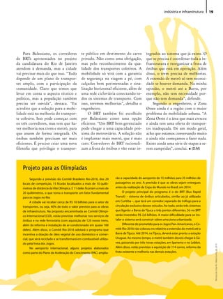 indústria e infraestrutura      19




     Para Balassiano, os corredores             te público em detrimento do carro                tegrados ao sistema que já existe. O
de BRTs apresentados no projeto                 privado. Não como uma obrigação,                 que se precisa é coordenar toda a in-
da candidatura do Rio de Janeiro                mas pelo reconhecimento da qua-                  fraestrutura e reorganizar a frota de
atendem à demanda, mas a cidade                 lidade dos transportes coletivos. A              ônibus que está em operação. Além
vai precisar mais do que isso. “Tudo            mobilidade só virá com a garantia                disso, o trem precisa de melhorias.
depende de um plano de transpor-                de segurança na viagem a pé, com                 A extensão de metrô só tem necessi-
tes amplo, com a participação da                calçadas bem pavimentadas e sina-                dade se houver demanda. Na minha
comunidade. Claro que temos que                 lização horizontal eficiente, além de            opinião, o metrô até a Barra, por
levar em conta o aspecto técnico e              uma rede cicloviária conectando to-              exemplo, não tem necessidade por-
político, mas a população também                dos os sistemas de transporte. Com               que não tem demanda”, defende.
precisa ser ouvida”, destaca. “Eu               isso, teremos melhorias”, detalha o                   Segundo o engenheiro, a Zona
acredito que a solução para a mobi-             engenheiro.                                      Oeste ainda é a região com o maior
lidade está na melhoria do transpor-                 O BRT também foi escolhido                  problema de mobilidade urbana. “A
te coletivo. Isso pode começar com              por Balassiano como uma opção                    Zona Oeste é a área que mais cresceu
os três corredores, mas tem que ha-             eficiente. “Um BRT bem gerenciado                e ainda tem uma oferta de transpor-
ver melhoria nos trens e metrô, para            pode chegar a uma capacidade pró-                tes inadequada. De um modo geral,
que atuem de forma integrada. Os                xima do metroviário. A solução não               acho que estamos conversando muito
ônibus também precisam ser mais                 é implantar mais metrô, que é mais               e ainda não começamos a fazer nada.
eficientes. É preciso criar uma nova            caro. Corredores de BRT racionali-               Existe ainda uma série de etapas a se-
filosofia que privilegie o transpor-            zam a frota de ônibus e vão estar in-            rem cumpridas”, conclui. • (D.M)




   Projeto para as Olimpíadas
         Segundo a previsão do Comitê Brasileiro Rio-2016, dos 29        rão a capacidade do aeroporto de 15 milhões para 25 milhões de
   locais de competição, 15 ficarão localizados a mais de 10 quilô-      passageiros ao ano. A previsão é que as obras sejam entregues
   metros de distância da Vila Olímpica. E 11 deles ficariam a mais de   antes da realização da Copa do Mundo no Brasil, em 2014.
   20 quilômetros, o que torna o transporte um fator fundamental               O projeto principal do programa é o do BRT (Bus Rapid
   para os Jogos no Rio.                                                 Transit) – sistema de ônibus articulados, similar ao já utilizado
         A cidade vai receber cerca de R$ 10 bilhões para o setor de     em Curitiba –, que terá um corredor separado do tráfego para a
   transportes, ou seja, 40% de todo o valor previsto para as obras      circulação exclusiva desses veículos. Ao todo, serão três sistemas
   de infraestrutura. Na proposta encaminhada ao Comitê Olímpi-          que ligarão a Barra da Tijuca a três pontos diferentes. Só no BRT
   co Internacional (COI), estão previstas melhorias nos serviços de     serão investidos R$ 2,6 bilhões. A maior dificuldade para se ins-
   ônibus e na rede ferroviária (com aquisição de 120 novos trens,       talar o sistema será construir sobre uma zona urbanizada.
   além da reforma e instalação de ar-condicionado em quase 100                Diferente do prometido para os Jogos Pan-Americanos, o Co-
   deles). Além disso, o Comitê Rio-2016 adotará o programa que          mitê Rio-2016 não colocou no relatório a extensão do metrô até a
   incentiva a doação de óleo vegetal de uso doméstico e comer-          Barra da Tijuca. Até 2014, na Tijuca, deverá estar pronta a estação
   cial, que será reciclado e se transformará em combustível utiliza-    Uruguai. Ao mesmo tempo, o metrô também deverá chegar à Gá-
   do pela frota dos Jogos.                                              vea, passando por três novas estações, em Ipanema e no Leblon.
                                                                                                                                                    Revista do Crea-RJ • Maio/Junho de 2010




         No aeroporto internacional, alguns projetos elaborados          Além disso, estão previstas a aquisição de 114 carros, reforma da
   como parte do Plano de Aceleração do Crescimento (PAC) amplia-        frota existente e melhoria nas demais estações.
 