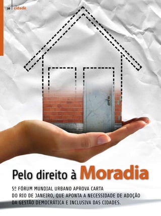 20   cidade
     campo




     Pelo direito à Moradia
     5º FÓRUM MUNDIAL URBANO APROVA CARTA
     DO RIO DE JANEIRO, QUE APONTA A NECESSIDADE DE ADOÇÃO
     DA GESTÃO DEMOCRÁTICA E INCLUSIVA DAS CIDADES.
 