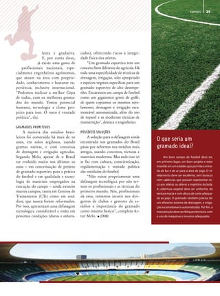 campo         25




                 lenta e gradativa.    cados), oferecendo riscos à integri-
                 E, por conta disso,   dade física dos atletas.
              já existe uma gama de        “Um gramado esportivo tem um
    profissionais nacionais, espe-     conceito bem diferente do agrícola. Há
cialmente engenheiros agrônomos,       toda uma especificidade de técnicas de
que atuam na área com proprie-         drenagem, irrigação, solo apropriado
dade, conhecimento e bastante ex-      e espécies vegetais específicas para um
periência, inclusive internacional.    gramado esportivo de alto desempe-
“Podemos realizar a melhor Copa        nho. Encaramos um campo de futebol
de todas, com os melhores grama-       como um gigantesco green de golfe,
dos do mundo. Temos potencial          de quem copiamos os mesmos nive-
humano, tecnologia e clima pro-        lamento, drenagem e irrigação esca-
pício para isso. O resto é vontade     moteável automatizada, além do uso
política”, diz.                        de topsoil e as modernas técnicas de
                                       manutenção”, destaca o engenheiro.
GRAMADOS PRIMITIVOS
    A maioria dos estádios brasi-      POSSíVEIS SOLUÇÕES
leiros foi construída há mais de 20        A solução para a defasagem ainda
anos, em solos argilosos, usando       encontrada nos gramados do Brasil
                                                                                 O que seria um
gramas nativas, e com conceitos        passa por reformas nos estádios mais      gramado ideal?
de drenagem e irrigação agrícolas.     antigos, usando conceitos, técnicas e
Segundo Melo, apesar de o Brasil       materiais modernos. Mas tudo isso só           Um bom campo de futebol deve ter,
ter evoluído muito nos últimos 20      se faz com cultura, conscientização,      em primeiro lugar, um bom projeto e estar
anos – em conceituação de projeto      regulamentação e vontade política         inserido em um estádio que permita a entra-
de gramado esportivo para a prática    das entidades do futebol.                 da de luz e de ar para a área de jogo. O ni-
do futebol e em qualidade e tecno-         “Não existe propriamente uma          velamento deve ser excelente, sem buracos
                                                                                 nem saliências que possam representar ris-
logia de materiais empregados na       defasagem tecnológica por não ter-
                                                                                 co aos atletas ou alterar a trajetória da bola.
execução do campo – ainda existem      mos os profissionais e as técnicas do
                                                                                 A cobertura vegetal deve ser uniforme, de
muitos campos, tanto em Centros de     primeiro mundo. Nós, profissionais
                                                                                 textura macia e com altura de corte adequa-
Treinamento (CTs) como em está-        da área, tentamos incutir nos diri-       da ao jogo. O gramado também precisa ter
dios, que nunca foram reformados.      gentes de clubes e gestores de es-        um eficiente sistema de drenagem, e irriga-
Por isso, apresentam uma defasagem     tádios a importância do gramado           ção escamoteável e automatizada. Por fim, a
tecnológica considerável e estão em    como insumo básico”, completa Ar-         manutenção deve ser feita por técnicos, com
péssimas condições (duros e esbura-    tur Melo. • (D.M)                         o uso de máquinas e insumos adequados.
 