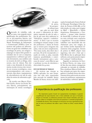 mundo técnico      27




                                                                   de gran-         cações formada pelo Centro Federal
                                                                  de porte,         de Educação Tecnológica Celso Su-
                                                                há um gran-         ckow da Fonseca (Cefet-RJ), só foi
                                                            de esforço para         selecionada, em 2009, para estagiar
                                                  que cada vez mais deixe           na M&T – Mayerhofer e Toledo

O     mercado de trabalho, cada
      vez mais, vem exigindo maior
qualificação dos profissionais. En-
                                       de existir o laboratório de infor-
                                       mática separado da sala de aula, a
                                                                                    Arquitetura, Planejamento e Con-
                                                                                    sultoria – porque tinha domínio
                                                                                    do AutoCAD, o software de proje-
                                       fim de que esses dois ambientes se
tre os pré-requisitos básicos, está    “hibridizem, espacial e simbolica-           tos mais utilizado entre arquitetos
no topo da lista o conhecimento das    mente”. A ideia é que os recursos            e engenheiros. “Se eu não soubesse
Novas Tecnologias da Informação        tecnológicos estejam sempre à mão            trabalhar com AutoCAD, não me
e Comunicação (NTICs). Com os          dos professores e alunos de forma            chamariam para esse estágio, já
técnicos não poderia ser diferente.    que se tornem parte integrante das           que minhas tarefas dependiam di-
Como em geral eles trabalham com       aulas, e não um mero complemento.            retamente desse programa. Através
tecnologia de ponta, nos estágios e    “Em nossa escola, data show não é            da prática na M&T, adquiri mais
empregos se espera deles grande in-    um luxo. Ele já foi incorporado e é          segurança, mas sem a base que o
timidade não só com as máquinas,       usado em todas as aulas, trazendo            Cefet-RJ me deu na aplicação desse
equipamentos e softwares que utili-    inúmeras possibilidades e contri-            software, seria praticamente impos-
zam diretamente, mas também com        buindo intensamente para o pro-              sível começar”, lembrou Jéssica.
os recursos da web 2.0 (blogs, redes   cesso de ensino”, conta Marcio, que              Segundo as estatísticas da Esco-
sociais, sites de vídeos). Para dar    é professor na área de eletrônica e          la Técnica Electra, em 2009, cerca
vazão a essa demanda do mercado,       eletricidade há 34 anos.                     de 800 dos seus alunos conseguiram
muitas escolas técnicas têm investi-                                                colocação no mercado de trabalho.
do em recursos tecnológicos, como      NTICS NO MERCADO DE TRABALHO                 Para o professor Marcos Cárdia, essa
microcomputadores com acesso à             Os técnicos que tiveram as               boa aceitação por parte dos empre-
internet, data show e equipamentos     NTICs aplicadas em suas forma-               gadores é resultado direto dos inves-
de teleconferência em sala de aula,    ções têm sido mais requisitados              timentos feitos pela escola em treina-
além do ensino da informática apli-    pelo mercado de trabalho. Jéssica            mento de professores, equipamentos
cada.                                  Mendes de Souza, técnica em edifi-           de multimídia e softwares. • (N.R.)
    De acordo com Marcio Ziten-
feld Cárdia, diretor da Escola Téc-
nica Electra, principalmente nas
instituições de ensino tecnológico
                                          A importância da qualificação dos professores
                                               Tão importante quanto investir em equipamentos tecnológicos é garantir
                                          a qualificação do corpo docente. Com o ritmo acelerado com que as inovações
                                          chegam ao mercado, os professores precisam estar sempre inteirados, para que
                                          possam utilizar as novidades como forma de aproximar o conteúdo programático
                                                                                                                                   Revista do Crea-RJ • Maio/Junho de 2010




                                          à realidade dos alunos. “Para conseguir se comunicar com essa a garotada de hoje,
                                          não há como um professor não saber o que é Twitter ou Orkut”, resume Márcio
                                          Cárdia.
 