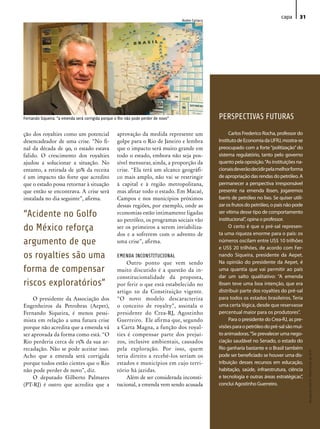 capa      31
                                                                                    Andre Cyriaco




Fernando Siqueira: “a emenda será corrigida porque o Rio não pode perder de novo”                   PERSPECTIVAS FUTURAS

ção dos royalties como um potencial                 aprovação da medida represente um                     Carlos Frederico Rocha, professor do
desencadeador de uma crise. “No fi-                 golpe para o Rio de Janeiro e lembra            Instituto de Economia da UFRJ, mostra-se
nal da década de 90, o estado estava                que o impacto será muito grande em              preocupado com a forte “politização” do
falido. O crescimento dos royalties                 todo o estado, embora não seja pos-             sistema regulatório, tanto pelo governo
ajudou a solucionar a situação. No                  sível mensurar, ainda, a proporção da           quanto pela oposição. “As instituições na-
entanto, a retirada de 30% da receita               crise. “Ela terá um alcance geográfi-           cionais deverão decidir pela melhor forma
é um impacto tão forte que acredito                 co mais amplo, não vai se restringir            de apropriação das rendas do petróleo. A
que o estado possa retornar à situação              à capital e à região metropolitana,             permanecer a perspectiva irresponsável
que então se encontrava. A crise será               mas afetar todo o estado. Em Macaé,             presente na emenda Ibsen, jogaremos
instalada no dia seguinte”, afirma.                 Campos e nos municípios próximos                barris de petróleo no lixo. Se quiser utili-
                                                    dessas regiões, por exemplo, onde as            zar os frutos do petróleo, o país não pode
“Acidente no Golfo                                  economias estão intimamente ligadas
                                                    ao petróleo, os programas sociais vão
                                                                                                    ser vítima desse tipo de comportamento
                                                                                                    institucional”, opina o professor.
do México reforça                                   ser os primeiros a serem inviabiliza-                 O certo é que o pré-sal represen-
                                                                                                    ta uma riqueza enorme para o país: os
                                                    dos e a sofrerem com o advento de
argumento de que                                    uma crise”, afirma.                             números oscilam entre US$ 10 trilhões
                                                                                                    e US$ 20 trilhões, de acordo com Fer-
os royalties são uma                                EMENDA INCONSTITUCIONAL                         nando Siqueira, presidente da Aepet.
                                                        Outro ponto que vem sendo                   Na opinião do presidente da Aepet, é
forma de compensar                                  muito discutido é a questão da in-              uma quantia que vai permitir ao país
                                                    constitucionalidade da proposta,                dar um salto qualitativo: “A emenda
riscos exploratórios”                               por ferir o que está estabelecido no            Ibsen teve uma boa intenção, que era
                                                    artigo 20 da Constituição vigente.              distribuir parte dos royalties do pré-sal
     O presidente da Associação dos                 “O novo modelo descaracteriza                   para todos os estados brasileiros. Teria
Engenheiros da Petrobras (Aepet),                   o conceito de royalty”, assinala o              uma certa lógica, desde que reservasse
Fernando Siqueira, é menos pessi-                   presidente do Crea-RJ, Agostinho                percentual maior para os produtores”.
mista em relação a uma futura crise                 Guerreiro. Ele afirma que, segundo                    Para o presidente do Crea-RJ, as pre-
porque não acredita que a emenda vá                 a Carta Magna, a função dos royal-              visões para o petróleo do pré-sal são mui-
ser aprovada da forma como está. “O                 ties é compensar parte dos prejuí-              to animadoras. “Se prevalecer uma nego-
Rio perderia cerca de 15% da sua ar-                zos, inclusive ambientais, causados             ciação saudável no Senado, o estado do
recadação. Não se pode aceitar isso.                pela exploração. Por isso, quem                 Rio ganharia bastante e o Brasil também
                                                                                                                                                   Revista do Crea-RJ • Maio/Junho de 2010




Acho que a emenda será corrigida                    teria direito a recebê-los seriam os            pode ser beneficiado se houver uma dis-
porque todos estão cientes que o Rio                estados e municípios em cujo terri-             tribuição desses recursos em educação,
não pode perder de novo”, diz.                      tório há jazidas.                               habitação, saúde, infraestrutura, ciência
     O deputado Gilberto Palmares                       Além de ser considerada inconsti-           e tecnologia e outras áreas estratégicas”,
(PT-RJ) é outro que acredita que a                  tucional, a emenda vem sendo acusada            conclui Agostinho Guerreiro.
 