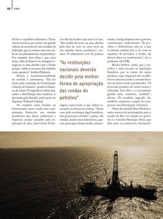 32    capa




     de ferir o equilíbrio federativo: “Entre   rico Rocha lembra que não é só isso.     tando a antiga disputa entre governo
     outros motivos, por retirar um grande      “São rendas da terra, ou seja, obtidas   centralizado e federalismo. “Se pre-
     volume de recursos de uma unidade da       pelo fato de você ter uma terra ou       valece o federalismo, não sei o que
     federação que já contava com esta ver-     um subsolo muito produtivo”, res-        os demais estados têm a ver com os
     ba no seu planejamento orçamentário.       salta. O substantivo vem da palavra      royalties. Se prevalece a União, ela
     Um exemplo claro disso é que, anos                                                  deverá obter os rendimentos”, diz o
     atrás, o Rio de Janeiro só conseguiu re-                                            professor da UFRJ.
     negociar as suas dívidas com a União
                                                “As instituições                             Rocha lembra, ainda, que o pe-
                                                                                         tróleo é uma exceção na legislação
     porque tinha os recursos dos royalties
     como garantia”, lembra Palmares.
                                                nacionais deverão                        brasileira por se tratar do único
          Porém, a inconstitucionalidade
     da medida é controversa. “Ela foi
                                                decidir pela melhor                      produto cujos impostos são recolhi-
                                                                                         dos no destino (onde é consumido) e
     aceita pela comissão de Constituição
     e Justiça da Câmara”, pondera Siquei-
                                                forma de apropriação                     não na fonte (onde é produzido). “O
                                                                                         principal produto do nosso estado é
     ra, da Aepet. O engenheiro alerta que,     das rendas do                            tributado fora dele e a arrecadação
     assim, a distribuição dos royalties, se                                             gerada pelo consumo, também”,
     aprovada pelo Senado, pode parar no        petróleo”                                afirma. Os royalties segundo ele,
     Supremo Tribunal Federal.                                                           também cumprem o papel de com-
          Os royalties estão listados na        inglesa royal (real), o que indica as-   pensar essa deturpação tributária.
     Constituição como sendo uma com-           sociação ao direito da realeza. “Nesse       Além da emenda Ibsen Pinheiro,
     pensação financeira aos estados            caso, pelo arcabouço legal brasileiro,   outro motivo de preocupação para o
     produtores por danos ambientais e          eles pertencem à União”, explica. Os     estado do Rio em relação ao petró-
     impactos sociais causados pela ex-         estados, sendo entes federativos, que-   leo é a emenda Henrique Alves, que
     ploração de óleo, mas Carlos Frede-        rem participar dessas rendas, alimen-    abre para os consórcios internacio-
 