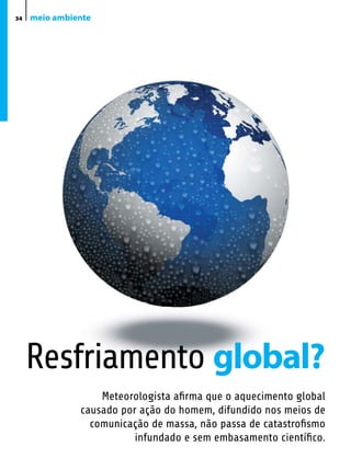 34   meio ambiente




     Resfriamento global?
                   Meteorologista afirma que o aquecimento global
               causado por ação do homem, difundido nos meios de
                 comunicação de massa, não passa de catastrofismo
                          infundado e sem embasamento científico.
 