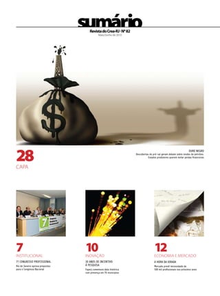 sumário
                                     Revista do Crea-RJ . Nº 82
                                             Maio/Junho de 2010




28
                                                                                                                  OURO NEGRO
                                                                   Descobertas do pré-sal geram debate sobre rendas do petróleo.
                                                                             Estados produtores querem evitar perdas financeiras


CAPA




7
INSTITUCIONAL
                                  10
                                  INOVAÇÃO
                                                                                   12
                                                                                   ECONOMIA E MERCADO
7º CONGRESSO PROFISSIONAL         30 ANOS DE INCENTIVO                             A HORA DA VIRADA
Rio de Janeiro aprova propostas   À PESQUISA                                       Mercado prevê necessidade de
para o Congresso Nacional         Faperj comemora data histórica                   500 mil profissionais nos próximos anos
                                  com presença em 76 municípios
 