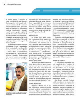 16     indústria e infraestrutura




     da mesma opinião. “A proposta da                 da Carioca, por isso, esse trecho con-    fabricado pela australiana Sigma e
     Linha 1A carece de visão sistêmica               seguiria desafogar as outras estações.    vai refrigerar o interior das composi-
     dos transportes, pois congela toda a             Com a quantidade de novos carros          ções com capacidade 33% superior à
     Linha 2 com intervalo de 4 min entre             que foram comprados conseguiría-          existente atualmente. A temperatu-
     trens de apenas 6 carros, que corres-            mos voltar ao sistema antigo, sem a       ra média dentro dos vagões será de
     ponde à capacidade 18 mil passagei-              linha 1A, e ainda dar início ao projeto   23 graus, impulsionados por 336 mil
     ros/hora, considerando 4 passagei-               do novo trecho, que já tinha sido pla-    BTUs, o equivalente a 33 aparelhos
     ros/m², contra o projeto original de             nejado”, opina Mac Dowell.                de ar-condicionado de 10.000 BTUs
     trem de até 8 carros com intervalo de                                                      ligados ao mesmo tempo em cada
     até 100 segundos, que corresponde à              PRÓS E CONTRAS                            composição.
     capacidade de escoamento de 60 mil                    O projeto dos novos trens,                No interior das composições não
     passageiros/hora. Assim, o Rio perde             que começam a chegar a partir do          haverá porta separando os carros,
     o principal sistema de transporte de             segundo semestre deste ano, foi           que serão interligados por sanfonas,
     massa”, defende.                                 desenvolvido em parceria com a            permitindo ao passageiro trocar de
          O engenheiro diz ainda que a cria-          MTR, empresa operadora do metrô           carro. Cada vagão terá 36 assentos
     ção da linha 1A evita a possibilidade            de Hong Kong (China), referência          em vez dos atuais 48, mas, segundo o
     de dar continuidade a um dos trechos             mundial em transporte metroviário.        Metrô Rio, haverá muito mais espaço
     mais importantes do metrô: Estácio               E a fábrica encarregada de produzir       interno para os passageiros. As barras
     – Carioca – Praça XV, com extensão               as composições, a Changchun Rai-          para apoio em pé terão nova distri-
     para São Gonçalo e depois por aero-              lway Vehicles (CRC), localizada na        buição e os novos trens contarão com
     móvel até o Comperj. “Uma pesquisa               província de Changchun, na China,         pega-mãos para aumentar a seguran-
     feita entre os usuários mostrou que o            fornece trens para Canadá, Austrá-        ça do usuário de baixa estatura.
     destino da maioria deles é a estação             lia, Paquistão, Nova Zelândia, entre
                                                      muitos outros países.                     REDUÇAÕ DE ASSENTOS
                                      André Cyriaco        Segundo Mac Dowell, os novos             O engenheiro Alcebíades Fon-
                                                      trens são veículos do tipo reboque,       seca considera que a redução de
                                                      ou seja, não possuem motor nos            assentos dos novos trens vai causar
                                                      vagões. “Os atuais carros do metrô        mais desconforto para os passagei-
                                                      são tracionados, têm todos os eixos       ros. “Uma das novidades das novas
                                                      com tração. Os veículos tipo rebo-        composições é eliminar 25% dos as-
                                                      que são mais baratos, mas possuem         sentos. Essa é mais uma política ado-
                                                      uma capacidade reduzida para subir        tada pela empresa para maximizar o
                                                      e descer rampas, de apenas 1,5%. E        rendimento e minimizar o conforto
                                                      podem ter seu desempenho alterado         dos usuários”, afirma.
                                                      em caso de lotação dos vagões”, diz.          Mac Dowell concorda. “A dimi-
                                                                                                nuição no número de assentos dos
                                                      CARROS INTERLIGADOS                       novos trens só tem como objetivo au-
                                                          Segundo o Metrô Rio, as no-           mentar ainda mais a quantidade de
                                                      vas composições reúnem o que há           passageiros por metro quadrado no
                                                      de mais moderno em tecnologia e           interior dos vagões. Atualmente, em
                                                      têm como objetivo proporcionar ao         horário de grande movimentação, o
     Alcebíades Fonseca: “o antigo quadro técnico
     não tem participado das decisões da direção
                                                      usuário mais conforto e rapidez nas       metrô conta com até oito passageiros
     do Metrô Rio”.                                   viagens. O sistema de climatização é      por metro quadrado. Além disso, o
 