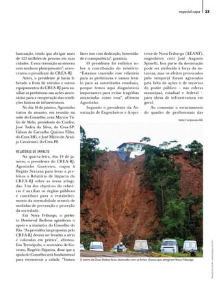 especial capa         23




banização, tendo que abrigar mais        fazer isso com dedicação, honestida-              tetos de Nova Friburgo (AEANF),
de 125 milhões de pessoas em suas        de e transparência”, garantiu.                    engenheiro civil José Augusto
cidades. E essa transição aconteceu          O presidente foi enfático so-                 Spinelli, boa parte da devastação
sem nenhum planejamento”, acres-         bre a contribuição do relatório:                  pode ser atribuída à força da na-
centou o presidente do CREA-RJ.          “Estamos trazendo esse relatório                  tureza, mas os efeitos provocados
     Antes, o presidente já havia li-    para as prefeituras e vamos levá-                 pelo temporal foram agravados
berado a frota de veículos e outros      lo para as autoridades estaduais,                 pela falta de ações e de recursos
equipamentos do CREA-RJ para au-         porque temos aqui diagnósticos                    do poder público – nas esferas
xiliar as prefeituras nas ações neces-   importantes para evitar tragédias                 municipal, estadual e federal –
sárias para a recuperação das condi-     anunciadas como essa”, afirmou                    para obras de infraestrutura em
ções básicas de infraestrutura.          Agostinho.                                        geral.
     No dia 18 de janeiro, Agostinho         Segundo o presidente da As-                       Ao comentar o esvaziamento
tratou do assunto, em reunião na         sociação de Engenheiros e Arqui-                  do quadro de profissionais das
sede do Conselho, com Marcos Tú-
                                                                                                                     Valter Campanato/ABr
lio de Melo, presidente do Confea;
José Tadeu da Silva, do Crea-SP:
Gilson de Carvalho Queiroz Filho,
do Crea-MG; e José Mário de Araú-
jo Cavalcanti, do Crea-PE.

RELATÓRIO DE IMPACTO
    Na quarta-feira, dia 19 de ja-
neiro, o presidente do CREA-RJ,
Agostinho Guerreiro, viajou à
Região Serrana para levar a pre-
feitos o Relatório de Impacto do
CREA-RJ sobre as áreas atingi-
das. Um dos objetivos do relató-
rio é auxiliar os órgãos públicos
e contribuir para o restabeleci-
mento da normalidade através de
medidas de prevenção e proteção
da sociedade.
    Em Nova Friburgo, o prefei-
to Dermeval Barbosa agradeceu o
apoio e a iniciativa do Conselho do
Rio. “As providências propostas pelo
CREA-RJ devem ser levadas a sério
e colocadas em prática”, afirmou.
                                                                                                                                                 Revista do Crea-RJ • Janeiro/Março de 2011




Em Teresópolis, o secretário de Go-
verno, Rogério Siqueira, disse que a
ajuda do Conselho será fundamental
para reconstruir a cidade. “Vamos        o bairro de duas Pedras ficou destruído com as fortes chuvas que atingiram Nova Friburgo.
 