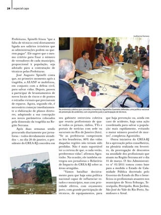 24    especial capa




                                                                                                                            Guilherme Parmera
     Prefeituras, Spinelli frisou “que a
     falta de técnicos está diretamente
     ligada aos salários irrisórios que
     as administrações podem ou que-
     rem pagar”. Ele sugere que o mes-
     mo critério para fixar o número
     de vereadores de cada município,
     proporcional à população, seja
     adotado para a contratação de
     técnicos pelas Prefeituras.
         José Augusto Spinelli conta
     que, no primeiro momento após a
     tragédia, a AEANF se mobilizou,
     em conjunto com a defesa civil,
     para salvar vidas. Depois, passou
     a participar de levantamentos de
     novos locais de riscos e de pontes
     e estradas vicinais que precisavam
     de reparos. Agora, segundo ele, é
     necessário começar imediatamen-
                                           Na entrevista coletiva que concedeu à imprensa, Agostinho Guerreiro defendeu uma política nacional
     te a elaboração de planos direto-     de prevenção de acidentes, com orçamento justo e participação de técnicos.
     res, adaptando a sua concepção
     aos novos parâmetros colocados        seu gabinete entrevista coletiva                   que haja prevenção ou, ainda em
     pela dimensão da tragédia na Re-      que reuniu profissionais de qua-                   caso de acidente, haja uma ação
     gião Serrana.                         se todos os jornais, rádios, TVs e                 coordenada para salvar a popula-
         Após duas semanas sendo           portais de notícias com sede ou                    ção mais rapidamente, evitando
     procurado diariamente por jorna-      sucursais no Rio de Janeiro (foto).                o maior número possível de mor-
     listas – todos devidamente atendi-    “Se as prefeituras cumprissem                      tes”, completou Agostinho.
     dos –, no dia 26 de janeiro, o pre-   as leis brasileiras, 80% das vidas                      Outra iniciativa do CREA-RJ
     sidente do CREA-RJ concedeu em        daquelas regiões não teriam sido                   foi a aprovação pelos conselheiros,
                                           perdidas. Não é mais suportável                    na plenária realizada em feverei-
                                           ter a certeza de que, a cada verão,                ro, da prorrogação de descontos
                                           perderemos vidas”, afirmou Agos-                   na anuidade dos profissionais que
                                           tinho. Na ocasião, ele também en-                  atuam na Região Serrana até o dia
                                           tregou aos jornalistas o Relatório                 31 de março. O Ato Administrati-
                                           de Impacto do CREA-RJ sobre as                     vo n° 01/2011 tomou como base
                                           áreas atingidas.                                   para a medida o Estado de Cala-
                                               “Vamos batalhar decisiva-                      midade Pública decretado pelo
                                           mente para que haja uma política                   Governo do Estado do Rio e bene-
                                           nacional capaz de inf luenciar es-                 ficiou os profissionais atuantes nos
                                           tados e municípios, mas com prio-                  municípios de Nova Friburgo, Te-
                                           ridade efetiva, com orçamento                      resópolis, Petrópolis, Bom Jardim,
                                           justo, com grande participação de                  São José do Vale do Rio Preto, Su-
                                           técnicos, de equipamentos, para                    midouro e Areal.
 