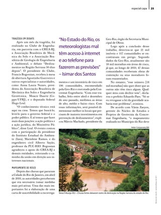 especial capa         25




TRAGÉDIA EM DEBATE
     Após um mês da tragédia, foi
                                        “No estado do Rio, os                               Geo-Rio, órgão da Secretaria Muni-
                                                                                            cipal de Obras.
realizado no Clube de Engenha-
ria, em parceria com o CREA-RJ,
                                        meteorologistas mal                                     Logo após a conclusão desse
                                                                                            trabalho, detectou-se que 21 mil
a Associação Brasileira de Mecâ-        têm acesso à internet                               imóveis e 117 comunidades se en-
nica do Solo e a Associação Bra-                                                            contravam em perigo. Segundo
sileira de Geologia de Engenharia       e ao telefone para                                  dados da Geo-Rio, atualmente são
e Ambiental, o debate “Desliza-                                                             18 mil moradias em áreas de risco,
mentos na Região Serrana 30 dias        fazerem as previsões”                               já que, ao longo de 2010, 47 dessas
depois”. O presidente do Clube,                                                             comunidades receberam obras de
Francis Bogossian, recebeu à mesa       – isimar dos Santos                                 contenção ou seus moradores fo-
de abertura Agostinho Guerreiro e                                                           ram reassentados.
outros especialistas e autoridades,     mentos e um inventário de risco em                      No entanto, "esse número [18
como Anna Laura Nunes, presi-           196 comunidades, encomendado                        mil moradias] não quer dizer que as
denta da Associação Brasileira de       pela Geo-Rio e executado pela Con-                  outras não têm risco algum. Qual-
Mecânica dos Solos e Engenharia         cremat Engenharia. “Com esse tra-                   quer área com declive tem”, decla-
Geotécnica, Moacir Duarte (Co-          balho, feito entre abril e dezembro                 rou o prefeito Eduardo Paes. “Só se
ppe/UFRJ), e o deputado federal         do ano passado, medimos as áreas                    eu revogasse a lei da gravidade aca-
Hugo Leal.                              de alto, médio e baixo risco. Com                   baria esse problema", ironizou.
     “O conhecimento técnico está       essas informações, será possível di-                    De acordo com Vânia Zaeyen,
aqui na casa. Temos que buscá-lo,       mensionar melhor os locais que pre-                 gerente do Núcleo de Estudos e
levá-lo para o governo federal e o      cisam de maiores investimentos em                   Projetos de Geotecnia da Concre-
poder público. E aí temos que fazer     prevenção de deslizamentos”, expli-                 mat Engenharia, “o mapeamento
mais duas junções: a ação política e    cou Márcio Machado, presidente da                   realizado no Município do Rio deve
a ação jurídica, do Ministério Pú-
                                                                                                                        Valter Campanato/ABr
blico”, disse Leal. O evento contou
com a participação da presidente
do Instituto Estadual do Ambien-
te (Inea), Marielene Ramos, e do
engenheiro civil Alberto Sayão,
professor da PUC-RIO. Bogossian
agradeceu o apoio do CREA-RJ e
demais entidades, reiterando o ca-
minho da união em direção aos in-
teresses nacionais.

MAPEAMENTO DE RISCO
    Depois das chuvas que pararam
a Cidade do Rio de Janeiro, em abril
                                                                                                                                                    Revista do Crea-RJ • Janeiro/Março de 2011




de 2010, as autoridades perceberam
que era necessário tomar medidas
mais pró-ativas. Uma das mais im-
portantes foi a elaboração de uma
carta de suscetibilidade a escorrega-   Nova Friburgo (RJ) – Chuvas fortes deixaram rastro de destruição na Região Serrana do estado do Rio.
 