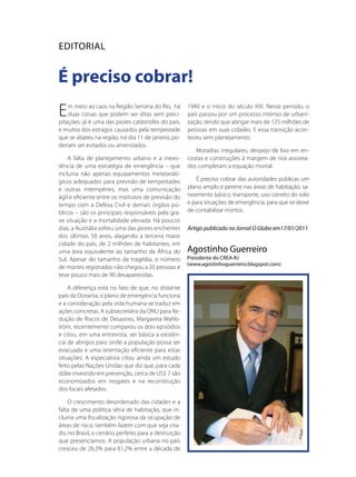 ediToRiAl


É preciso cobrar!
E   m meio ao caos na Região Serrana do Rio, há
    duas coisas que podem ser ditas sem preci-
pitações: já é uma das piores catástrofes do país,
                                                      1940 e o início do século XXI. Nesse período, o
                                                      país passou por um processo intenso de urbani-
                                                      zação, tendo que abrigar mais de 125 milhões de
e muitos dos estragos causados pela tempestade        pessoas em suas cidades. E essa transição acon-
que se abateu na região, no dia 11 de janeiro, po-    teceu sem planejamento.
deriam ser evitados ou amenizados.
                                                         Moradias irregulares, despejo de lixo em en-
    A falta de planejamento urbano e a inexis-        costas e construções à margem de rios assorea-
tência de uma estratégia de emergência – que          dos completam a equação mortal.
incluiria não apenas equipamentos meteoroló-
gicos adequados para previsão de tempestades             É preciso cobrar das autoridades públicas um
e outras intempéries, mas uma comunicação             plano amplo e perene nas áreas de habitação, sa-
ágil e eficiente entre os institutos de previsão do   neamento básico, transporte, uso correto do solo
tempo com a Defesa Civil e demais órgãos pú-          e para situações de emergência, para que se deixe
blicos – são os principais responsáveis pela gra-     de contabilizar mortos.
ve situação e a mortalidade elevada. Há poucos
dias, a Austrália sofreu uma das piores enchentes     Artigo publicado no Jornal O Globo em17/01/2011
dos últimos 50 anos, alagando a terceira maior
cidade do país, de 2 milhões de habitantes, em
uma área equivalente ao tamanho da África do          Agostinho Guerreiro
Sul. Apesar do tamanho da tragédia, o número          Presidente do CReA-RJ
                                                      (www.agostinhoguerreiro.blogspot.com)
de mortes registradas não chegou a 20 pessoas e
teve pouco mais de 90 desaparecidas.

    A diferença está no fato de que, no distante
país da Oceania, o plano de emergência funciona
e a consideração pela vida humana se traduz em
ações concretas. A subsecretária da ONU para Re-
dução de Riscos de Desastres, Margareta Wahls-
tröm, recentemente comparou os dois episódios
e citou, em uma entrevista, ser básica a existên-
cia de abrigos para onde a população possa ser
evacuada e uma orientação eficiente para estas
situações. A especialista citou ainda um estudo
feito pelas Nações Unidas que diz que, para cada
dólar investido em prevenção, cerca de US$ 7 são
economizados em resgates e na reconstrução
dos locais afetados.

    O crescimento desordenado das cidades e a
falta de uma política séria de habitação, que in-
cluiria uma fiscalização rigorosa da ocupação de
áreas de risco, também fazem com que seja cria-
do, no Brasil, o cenário perfeito para a destruição
que presenciamos. A população urbana no país
cresceu de 26,3% para 81,2% entre a década de
 