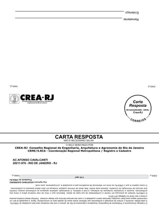 instrumento seguro para fazer consultas criteriosas sobre a qualidade e o custo dos serviços técnicos que deseja contratar. Participe dessa iniciativa pioneira
            e inclua o seu nome no Catálogo 2011/2012.
            aos veículos de informação do Conselho. Garanta esse direito. Não deixe de informar qualquer mudança em seus dados pessoais ou
            O nosso objetivo é que o CREA-RJ se torne um referencial de excelência para a sociedade e, principalmente, para você.
                                                                                                                                Eng. Agrônomo AGOSTINHO GUERREIRO
                                                                                                                                                 Presidente do CREA-RJ
1ª dobra                                                                             Cole aqui                                                                 1ª dobra
                                                                                                                    20211-970 - RIO DE JANEIRO - RJ
                                                                                                                    AC AFONSO CAVALCANTI
                              CRME/S.RCA - Coordenação Regional Metropolitana / Registro e Cadastro
               CREA-RJ Conselho Regional de Engenharia, Arquitetura e Agronomia do Rio de Janeiro
                                                                          O SELO SERÁ PAGO POR
                                                                         NÃO É NECESSÁRIO SELAR
                                                               CARTA RESPOSTA
 2ª dobra                                                                                                                                                        2ª dobra
                     Remetente: _______________________________________________________________
                     Endereço: ________________________________________________________________
 