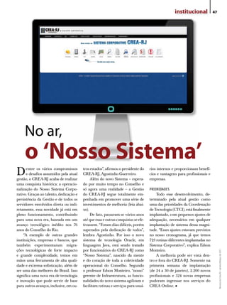 institucional             47




     No ar,
     o ‘Nosso Sistema’
D     entre os vários compromissos
      e desafios assumidos pela atual
gestão, o CREA-RJ acaba de realizar
                                         tros estados”, afirmou o presidente do
                                         CREA-RJ, Agostinho Guerreiro.
                                              Além do novo Sistema – espera-
                                                                                    rios internos e proporcionam benefí-
                                                                                    cios e vantagens para profissionais e
                                                                                    empresas.
uma conquista histórica: a operacio-     do por muito tempo no Conselho e
nalização do Nosso Sistema Corpo-        só agora uma realidade – a Gestão          PRIORIDADES
rativo. Graças ao talento, dedicação e   do CREA-RJ segue totalmente em-                 Todo esse desenvolvimento, de-
persistência da Gestão e de todos os     penhada em promover uma série de           terminado pela atual gestão como
servidores envolvidos direta ou indi-    investimentos de melhoria (leia abai-      uma das prioridades da Coordenação
retamente, essa novidade já está em      xo).                                       de Tecnologia (CTCI), está finalmente
pleno funcionamento, contribuindo             De fato, passaram-se vários anos      implantado, com pequenos ajustes de
para uma nova era, baseada em um         até que essa e outras conquistas se efe-   adequação, necessários em qualquer
avanço tecnológico inédito nos 76        tivassem. “Foram dias difíceis, porém      implantação de sistema dessa magni-
anos do Conselho do Rio.                 superados pela dedicação de todos”,        tude. “Esses ajustes estavam previstos
     “A exemplo de outras grandes        lembra Agostinho. Por isso o novo          no nosso cronograma, já que temos
instituições, empresas e bancos, que     sistema de tecnologia Oracle, em           723 rotinas diferentes implantadas no
também experimentaram migra-             linguagem Java, está sendo tratado         Sistema Corporativo”, explica Edson
ções tecnológicas de forte impacto       por funcionários do CREA-RJ como           Monteiro.
                                                                                                                                  Revista do Crea-RJ • Janeiro/Março de 2011




e grande complexidade, temos em          “Nosso Sistema”, nascido da mente               A melhoria pode ser vista den-
mãos uma ferramenta de alta quali-       e do coração de toda a coletividade        tro e fora do CREA-RJ. Somente na
dade e extrema sofisticação, além de     operacional do Conselho. Segundo           primeira semana de implantação
ser uma das melhores do Brasil. Isso     o professor Edson Monteiro, “nosso”        (de 24 a 30 de janeiro), 2.200 novos
significa uma nova era de tecnologia     gerente de Infraestrutura, as funcio-      profissionais e 324 novas empresas
e inovação que pode servir de base       nalidades do novo sistema agilizam e       puderam ingressar nos serviços do
para outros avanços, inclusive, em ou-   facilitam rotinas e serviços para usuá-    CREA Online.    •
 