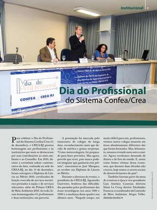 institucional       7




                                                   Dia do Profissional
                                                        do Sistema Confea/Crea
André Cyriaco




          P    ara celebrar o Dia do Profissio-
               nal do Sistema Confea/Crea (11
          de dezembro), o CREA-RJ prestou
                                                       A premiação foi marcada pelo
                                                  reencontro de colegas de longa
                                                  data, reconhecimento mais que de-
                                                                                         muito difícil para nós, profissionais,
                                                                                         vermos tantos colegas atuarem em
                                                                                         áreas absolutamente diferentes das
          homenagem aos profissionais e às        vido de méritos e gratas surpresas.    que foram formados. Mas, felizmen-
          instituições que mais se destacaram     “Como meteorologista, fui prepara-     te, estamos vivendo num outro cená-
          por suas contribuições ao meio am-      do para fazer previsões. Mas agora,    rio. Agora recebemos demanda de
          biente e ao Conselho. Em 2010, du-      percebi que errei, pois nunca pode-    dentro e de fora do estado. E, assim
          rante a cerimônia solene comemo-        ria imaginar que ganharia esse prê-    como fomos vítimas dessa econo-
          rativa da data, realizada na sede do    mio”, emocionou-se José Marques,       mia, que durante duas décadas não
          CREA-RJ, no dia 13 de dezembro,         ao receber seu Diploma de Láurea       cresceu, hoje somos os atores sociais
                                                                                                                                      Revista do Crea-RJ • Janeiro/Março de 2011




          foram entregues o Diploma de Láu-       ao Mérito.                             do desenvolvimento do país”.
          rea ao Mérito 2010, certificados de          Durante a abertura do evento, o        Também fizeram parte da mesa
          função exercida de serviços meritó-     presidente do CREA-RJ, Agostinho       do eventoos à época vice-presidente
          rios prestados à nação e de serviços    Guerreiro, lembrou das dificulda-      Luiz Antônio Cosenza; diretora
          relevantes, além do Prêmio CREA         des passadas pelos profissionais das   Sônia Le Cocq; diretor Alcebíades
          de Meio Ambiente 2010. Ao todo, fo-     áreas tecnológicas nos anos 1980 e     Fonseca; e coordenador da Comissão
          ram homenageados 61 profissionais       1990 e a mudança desse quadro nos      de Meio Ambiente, Sérgio Velho.
          e duas instituições, em parceria.       últimos anos. “Naquele tempo, era      (Nathália Ronfini)   •
 