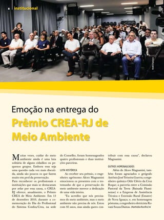 8
8    institucional




                                                                                                                        André Cyriaco
    emoção na entrega do
    Prêmio CREA-RJ de
    Meio Ambiente
    M       uitas vezes, cuidar do meio
            ambiente ainda é uma luta
    solitária de alguns cidadãos ou pe-
                                          do Conselho, foram homenageados
                                          quatro profissionais e duas institui-
                                          ções parceiras.
                                                                                  tribuir com essa causa”, declarou
                                                                                  Magnanini.

    quenos grupos. Embora essa seja                                               OUTROS HOMENAGEADOS
    uma questão cada vez mais discuti-    LUTA HISTÓRICA                              Além de Alceo Magnanini, tam-
    da, ainda são poucos os que fazem         Ao receber seu prêmio, o enge-      bém foram agraciados o geógrafo
    muito em prol da preservação.         nheiro agrônomo Alceo Magnanini         Antônio José Teixeira Guerra; o enge-
    Para reconhecer os profissionais e    emocionou os presentes com o tes-       nheiro químico Odir Clécio da Cruz
    instituições que mais se destacaram   temunho de que a preservação do         Roque; a parceria entre a Comissão
    por zelar por essa causa, o CREA-     meio ambiente merece a dedicação        Pastoral da Terra (Baixada Flumi-
    RJ oferece, anualmente, o Prêmio      de uma vida inteira.                    nense) e a Empresa de Assistência
    CREA de Meio Ambiente. Em 13              “Eu acredito que nós precisa-       Técnica e Extensão Rural (Emater)
    de dezembro 2010, durante a co-       mos do meio ambiente, mas o meio        de Nova Iguaçu; e, em homenagem
    memoração do Dia do Profissional      ambiente não precisa de nós. Estou      póstuma, o engenheiro eletricista Ro-
    do Sistema Confea/Crea, na sede       com 85 anos, mas ainda quero con-                                         •
                                                                                  vani Souza Dantas. (Nathália Ronfini)
 