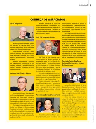 institucional               9




                                                                                                                                              Fotos: André Cyriaco
                                     CONhEçA OS AGRACIADOS
Alceo Magnanini                                      Recebeu premiações e títulos de          monitoramento, fiscalização, gestão e
                                               instituições nacionais e estrangeiras. Par-    controle Ambiental. era engenheiro elé-
                                               ticipou de vários projetos de preservação      trico, com ênfase em eletrônica de Tele-
                                               e recuperação ambiental e atualizou o          comunicações, e pós-graduado em Ges-
                                               dicionário Geológico-Geomorfológico, de        tão Ambiental.
                                               Antônio Teixeira Guerra.                             Participou ativamente do Consórcio in-
                                                                                              termunicipal da Macro-região Ambiental 5 -
                                               Odir Clécio da Cruz Roque                      MRA5-RJ. Foi membro de vários conselhos e
                                                                                              comissões municipais de Rio das ostras com
                                                                                              vistas na preservação ambiental e bem estar
     Alceo Magnanini é engenheiro Agrôno-                                                     social. Participou também como membro
mo, graduado, em 1948, pela antiga escola                                                     do Conselho estadual de Meio Ambiente
Nacional de Agronomia, atual universidade                                                     (Conema), do Conselho estadual de Recur-
Federal Rural do Rio de Janeiro (uFRRJ).                                                      sos Hídricos (CeRHi-RJ), da Câmara Técnica
     especialista em “ecologia e Conser-                                                      institucional e legal do Comitê da Bacia
vação da Natureza”, tem efetuado, nume-                                                       Hidrográfica do Rio Macaé, entre outros. Na
rosas pesquisas e atividades educacionais                                                     entrega do Prêmio, Rovani foi representado
e é autor de diversos livros e artigos sobre        odir Clécio da Cruz Roque é enge-         pela sua viúva, Bianca Carvalho Rovani.
ecologia.                                      nheiro Químico, e também professor e
     Recebeu homenagens e prêmios              pesquisador, desde 1973, na Área de en-        Comissão Pastoral da Terra
por sua expressiva contribuição na área        genharia Sanitária e Ambiental em cursos       (Baixada Fluminense) e Emater
do meio ambiente e representou oficial-        de pós-graduação na Fundação oswaldo           de Nova Iguaçu
mente o Brasil em congressos nacionais         Cruz e nos cursos de graduação e pós, na
ou internacionais.                             Faculdade de engenharia da universidade
                                               do estado do Rio de Janeiro (uerj).
Antonio José Teixeira Guerra                        Na área de pesquisa, desenvolveu pro-
                                               cessos de tratamento de esgotos e possui
                                               a primeira patente internacional da Fiocruz,
                                               justamente em engenharia sanitária.
                                                    durante toda a sua trajetória profis-
                                               sional, buscou processos e projetos de
                                               baixo custo em tratamento de esgotos,                Juntas, Comissão Pastoral da Terra
                                               redes e operação, de forma que municí-         (Baixada Fluminense) e emater de Nova
                                               pios e cidades pudessem obter melhoria         iguaçu realizam qualificação de comuni-
                                               de qualidade de vida.                          dades rurais para a produção agro-eco-
     Antonio José Teixeira Guerra é Geó-                                                      lógica em regiões no entorno de áreas de
grafo, com bacharelado e mestrado em           Rovani Souza Dantas (Post Mortem)              proteção ambiental.
Geografia, pela universidade Federal do                                                             entre suas ações, destacam-se a
Rio de Janeiro, e doutorado em erosão do                                                      adoção de práticas conservacionistas, a
Solo, pela universidade de londres, e pós-                                                    restrição ao uso de agrotóxicos na pro-
doutorado, pela universidade de oxford.                                                       dução rural, a qualificação comunitária e
     Tem experiência na área de Geoci-                                                        a educação ambiental.
                                                                                                                                                                     Revista do Crea-RJ • Janeiro/Março de 2011




ências, com ênfase em Geomorfologia.                                                                o projeto “escolinha de Agroecologia
Trabalhou no instituto Brasileiro de Geo-                                                     de Nova iguaçu”, coordenado por esses
grafia e estatística (iBGe) e em várias uni-                                                  parceiros, estimula práticas que trazem
versidades de grande porte. Atualmente é                                                      efetivas melhorias nas áreas ambiental e
professor da universidade Federal do Rio           Rovani Souza dantas foi um gran-           social e na economia local. o Projeto rece-
de Janeiro (uFRJ).                             de ambientalista, com experiência em           beu o Prêmio Baixada 2009.
 