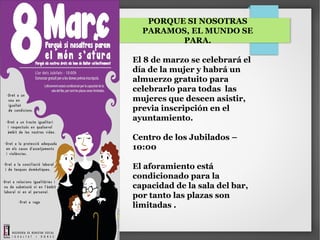 PORQUE SI NOSOTRAS
PARAMOS, EL MUNDO SE
PARA.
El 8 de marzo se celebrará el
día de la mujer y habrá un
almuerzo gratuito para
celebrarlo para todas las
mujeres que deseen asistir,
previa inscripción en el
ayuntamiento.
Centro de los Jubilados –
10:00
El aforamiento está
condicionado para la
capacidad de la sala del bar,
por tanto las plazas son
limitadas .
 
