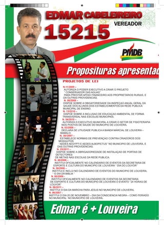 Proposituras apresentada
                               PROJETOS DE LEI
                                     N.11/2009 –
                                      AUTORIZA O PODER EXECUTIVO A CRIAR O PROJETO
                                      ‘’ CONSERVADOR DAS AGUAS’’
                                      PARA PRESTAR APOIO FINANCEIRO AOS PROPRIETARIOS RURAIS, E
                                     DA OUTRAS PROVIDENCIAS.
                                      N. 06/2008 –
                                     DISPOE SOBRE A OBIGATORIEDADE DA INSPEÇAO ANUAL GERAL DA
                                     SAUDE DOS ALUNOS DOS ESTABELICIMENTOS DA REDE PUBLICA
                                     MUNICIPAL DE ENSINO.
                                     N. 13/2210 –
                                     DISPOE SOBRE A INCLUSAO DE EDUCAÇAO AMBIENTAL DE FORMA
                                    TRANSVERSAL NAS ESCOLAS MUNICIPAIS.
                                    N. 04/2010 –
                                    AUTORIZA O EXECUTIVO MUNICIPAL A CRIAR O SETOR DE FISIOTERAPIA
                                   NOS POSTOS DE SAUDE DO MUNICIPIO DE LOUVEIRA.
                                   N. 03/2008 –
                                   DECLARA DE UTILIDADE PUBLICA A BANDA MARCIAL DE LOUVEIRA –
                                  BAMALO.
                                  N. 38//2007 –
                                  ESTABELECE NORMAS DE PREVENÇAO CONTRA CRIADOROS DOS
                                MOSQUITOS
                                ‘’AEDES AEGYPTI E AEDES ALBOPICTUS’’ NO MUNICIPIO DE LOUVEIRA, E
                               DAS OUTRAS PROVIDENCIAS.
                              N. 25/2011 –
                              DISPOE SOBRE A OBRIGADORIEDADE DE INSTALAÇAO DE PORTAIS DE
                             DETECTORES
                             DE METAIS NAS ESCOLAS DA REDE PUBLICA.
                            N. 46/2006 –
                            INSTITUI OFICIALMENTE NO CALENDARIO DE EVENTOS DA SECRETARIA DE
                           ESPORTE E CULTURA DO MUNICIPIO DE LOUVEIRA ‘’ DIA DO LOUVOR’’
                          N. 56/2006 –
                        INSTITUI E INCLUI NO CALENDARIO DE EVENTOS DO MUNICIPIO DE LOUVEIRA,
                         ‘’ O DIA DA BIBLIA ‘’
                       N. 80/2009 -
                       INSTITUI OFICIALMENTE NO CALENDARIO DE EVENTOS DA SECRETARIA
                      DE ESPORTE E CULTURA DO MUNICIPIO DE LOUVEIRA O EVENTO ‘’24 HORAS DE
                      LOUVOR’’
                      N. 06/2011 –
                      INSTITUI O DIA DA MARCHA PARA JESUS NO MUNICIPIO DE LOUVEIRA.
                     N. 96/2007 -
                     INSTITUI O DIA 20 DE NOVEMBRO – DIA DA CONSCIENCIA NEGRA – COMO FERIADO
                     NO MUNICIPAL NO MUNICIPIO DE LOUVEIRA.




                      Edmar é + Louveira
revista(a4).indd 2                                                                          15/08/12 19:55
 