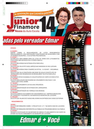 ntadas pelo vereador Edmar
             OFICIOS

             N. 02/2009 –
             DISPÕE     SOBRE   A   REGULARIZAÇÃO     DE    LOTES     DESDOBRADOS
             IRREGULARMENTE COM EDIFICAÇÕES CONSTRUÍDAS EM DESACORDO COM
             AS NORMAS MUNICIPAIS , E DA OUTRAS PROVIDENCIAS.
             N. 03/2007 –
             ESTABELECE ÁREA MÍNIMA PARA OS LOTES DE TERRA DOS LOTEAMENTOS
             POPULARES IMPLANTADOS PELO PODER PUBLICO.
             N.05/2009 –
             SOLICITA MELHORIAS NA ESTRADA ATÍLIO BISCUÓLA.
             N. 24/2008 –
             SOLICITA QUE SEJA EFETUADA LIMPEZA NAS MARGENS DO RIO CAPIVARI.
             N. 100/2005 –
             SOLICITA MELHORIAS PARA O BAIRRO DA ESTIVA. . N.102/2007 – ENCAMINHA.
             N.89/2009 –
             SOLICITA QUE SEJA CONSTRUÍDA UMA REDE DE AGUA E ESGOTO ATE OS
              MORADORES DAS RESIDENCIAS DA BRASALIMENT NA ATÍLIO BISCUÓLA.
             N.102/2007 -
             ENCAMINHA OFICIO DA BAMALO E SOLICITA APOIO AO CHEFE DO EXECUTIVO.
             N. 143/2006 –
             SOLICITA SINALIZAÇÃO NECESSÁRIA NO CRUZAMENTO DAS RUAS 13 DE
              JUNHO COM A SAUL GEMMI.
             N. 182/2007 -
             SOLICITA RECAPEAMENTO DA RUA DAS ORQUIDEAS.
             N.330/2007 -
             SOLICITA MANUNTENÇÃO NA ESTRADA DAS LARANJEIRAS.
             N.468/2007 -
             SOLICITA MANUNTENÇÃO NO TERRAÇO DOS RESIDAS.
             N. 486/2006 -
             SOLICITA AUMENTO DO NUMERO DE FUNCIONÁRIOS ECT EMPRESA BRASILEIRA
             DE CORREIOS E TELÉGRAFOS, NA AGENCIA DO MUNICÍPIO DE LOUVEIRA.
             N. 685/2009 -
             SOLICITA QUE SEJAM EFETUADAS MELHORIAS NA ENTRADA DAS CASAS DA FEPASA

                REQUERIMENTOS

             39/2006 –
             SOLICITA INFORMAÇÕES SOBRE O PROJETO DA’’ U.T.I ‘’ NA SANTA CASA DE LOUVEIRA
             22/2006 –
             REQUER INFORMAÇÕES REFERENTES AO ÔNIBUS DO PROGRAMA MEDICO DA FAMÍLIA.
             N. 04/2009 –
             REQUER A COVOCAÇÃO DO SECRETARIO DE OBRAS E PLANEJAMENTO E DO CHEFE DA
             DIVISÂO DE ÁGUA E SANEAMENTO DO MUNICÍPIO DE LOUVEIRA. .




                         Edmar é + Você
   revista(a4).indd 3                                                                       15/08/12 19:55
 