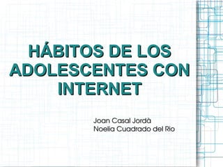 HÁBITOS DE LOS ADOLESCENTES CON INTERNET Joan Casal Jordà Noelia Cuadrado del Rio 