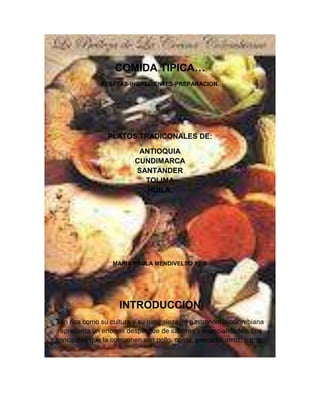 COMIDA TIPICA…
              RESETAS-INGREDIENTES-PREPARACION.




                 PLATOS TRADICONALES DE:

                          ANTIOQUIA
                         CUNDIMARCA
                         SANTANDER
                           TOLIMA
                            HUILA.




                  MARIA PAULA MENDIVELSO 10°B




                    INTRODUCCION
Tan rica como su cultura y su naturaleza, la gastronomía colombiana
 representa un enorme despliegue de sabores y especialidades. Los
principales que la componen son pollo, cerdo, pescado, arroz, papas,
 