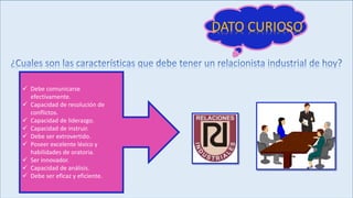  Debe comunicarse
efectivamente.
 Capacidad de resolución de
conflictos.
 Capacidad de liderazgo.
 Capacidad de instruir.
 Debe ser extrovertido.
 Poseer excelente léxico y
habilidades de oratoria.
 Ser innovador.
 Capacidad de análisis.
 Debe ser eficaz y eficiente.
DATO CURIOSO
 