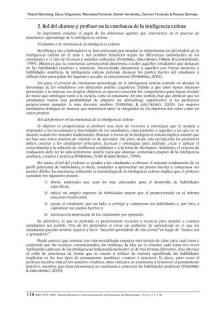 Robert Sternberg, Elena Grigorenko, Mercedes Ferrando, Daniel Hernández, Carmen Ferrándiz & Rosario Bermejo


        2. Rol del alumno y profesor en la enseñanza de la inteligencia exitosa
      Es importante estudiar el papel de los diferentes agentes que intervienen en el proceso de
enseñanza–aprendizaje de la inteligencia exitosa.
        El alumno y la enseñaza de la inteligencia exitosa
       Sternberg y sus colaboradores se han interesado por estudiar la implementación del modelo de la
inteligencia exitosa en el aula y sus posibles beneficios según las diferencias individuales de los
estudiantes y el tipo de técnicas y métodos utilizados (STERNBERG, GRIGORENKO, FERRARI & CLINKENBEARD,
1999). Mientras que la enseñanza convencional discrimina a todos aquellos estudiantes que destacan
en las habilidades creativas y prácticas, favoreciendo claramente a aquellos con buena memoria y
habilidades analíticas, la inteligencia exitosa pretende destacar los puntos fuertes del estudiante y
utilizar éstos para paliar las lagunas y acceder al conocimiento (STERNBERG, 2002).
       Así pues, el proceso de enseñanza–aprendizaje de la inteligencia exitosa consiste en atender la
diversidad de los estudiantes con diferentes perfiles cognitivos. Debido a que éstos tienen intereses
personales y se marcan sus propios objetivos, es preciso concretar los componentes para lograr el éxito
de modo que satisfagan tanto a la escuela como al estudiante. En este sentido, hay que destacar que los
estudiantes tienen más probabilidad de adquirir un aprendizaje significativo si los profesores
proporcionan ejemplos lo más diversos posibles (STERNBERG & GRIGORENKO, 2000). Los mejores
estudiantes trabajan de manera que mantienen tanto la integridad de los objetivos del curso como los
suyos propios.
        Rol del profesor en la enseñanza de la inteligencia exitosa
       El objetivo es proporcionar al profesor una serie de recursos y estrategias que le ayuden a
responder a las necesidades y diversidades de los estudiantes, especialmente a aquellos a los que no se
atiende usando los métodos tradicionales. Enseñar a través de la inteligencia exitosa implica asumir que
no hay una única manera de enseñar ni de aprender. Así pues, desde esta perspectiva los profesores
deben enseñar a los estudiantes principios, técnicas y estrategias para analizar, crear y aplicar el
conocimiento a la solución de problemas cotidianos y a la toma de decisiones. Asimismo, el proceso de
evaluación debe ser lo suficientemente amplio para que abarque contenidos propios de la inteligencia
analítica, creativa y práctica (STERNBERG, TORFF & GRIGORENKO, 1998).
       Por tanto, el rol del profesor es ayudar a los estudiantes a obtener el máximo rendimiento de su
perfil particular de habilidades; es decir, ayudarles a aprovechar sus puntos fuertes y compensar sus
puntos débiles. La enseñanza utilizando la metodología de la inteligencia exitosa implica que el profesor
considere los siguientes puntos:
             1) diseñe materiales que sean los más adecuados para el desarrollo de habilidades
                especificas;
             2) utilice un amplio espectro de habilidades mayor que el promocionado en el sistema
                educativo tradicional;
             3) ayude al estudiante, por un lado, a corregir y compensar sus debilidades y, por otro, a
                capitalizar sus puntos fuertes; y
             4) favorezca la motivación de los estudiantes por aprender.
       En definitiva, lo que se pretende es proporcionar recursos y técnicas para atender a cuantos
estudiantes sea posible. Uno de los propósitos es crear un ambiente de aprendizaje en el que los
estudiantes puedan sentirse seguros y decir “necesito aprenderlo de otra forma” en lugar de “nunca voy
a aprenderlo”.
        Puede parecer que enseñar con esta metodología requiera más tiempo de clase para cada tema o
contenido que las técnicas convencionales; sin embargo, la idea no es enseñar cada tema tres veces
(utilizando cada una de las inteligencias independientemente) ni de tres formas diferentes, sino alternar
el estilo de enseñanza de forma que se enseñe a utilizar de manera equilibrada las habilidades
implícitas en los tres tipos de pensamiento (analítico, creativo y práctico). Es decir, unas veces el
profesor incidirá más en los aspectos creativos, otras enfocará su enseñanza a favorecer el pensamiento
práctico, mientras que otras encaminará su enseñanza a potenciar las habilidades analíticas (STERNBERG
& GRIGORENKO, 2000).




114 ISSN 1575–0965 · Revista Electrónica Interuniversitaria de Formación del Profesorado, 13 (1), 111–118
 