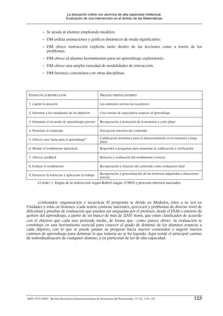 La educación online con alumnos de alta capacidad intelectual.
                              Evaluación de una intervención en el ámbito de las Matemáticas



           − Se ayuda al alumno empleando modelos.
           − DM utiliza animaciones y gráficos dinámicos de modo significativo.
           − DM ofrece instrucción explícita tanto dentro de las lecciones como a través de los
             problemas.
           − DM ofrece al alumno herramientas para un aprendizaje exploratorio.
           − DM ofrece una amplia variedad de modalidades de interacción.
           − DM favorece conexiones con otras disciplinas.




 ETAPAS DE LA INSTRUCCIÓN                                PROCESO MENTAL INTERNO

 1. Captar la atención                                   Los estímulos activan los receptores

 2. Informar a los estudiantes de los objetivos          Crea niveles de expectativa respecto al aprendizaje

 3. Estimular el recuerdo de aprendizajes previos        Recuperación y activación de la memoria a corto plazo

 4. Presentar el contenido                               Percepción selectiva del contenido

 5. Ofrecer una “guía para el aprendizaje”               Codificación semántica para el almacenamiento en la memoria a largo
                                                         plazo

 6. Mostar el rendimiento (práctica)                     Responder a preguntas para aumentar la codificación y verificación

 7. Ofrecer feedback                                     Refuerzo y evaluación del rendimiento correcto

 8. Evaluar el rendimiento                               Recuperación y refuerzo del contenido como evaluación final

 9. Favorecer la retención y aplicación al trabajo       Recuperación y generalización de las destrezas adquiridas a situaciones
                                                         nuevas
        CUADRO 1. Etapas de la instrucción según Robert Gagne (1985) y procesos internos asociados




       Contenidos: organización y secuencia. El programa se divide en Módulos, éstos a su vez en
Unidades y éstas en Sesiones. Cada sesión contiene tutoriales, ejercicios y problemas de diverso nivel de
dificultad y pruebas de evaluación que pueden ser asignadas por el profesor, desde el DLM o entorno de
gestión del aprendizaje, a partir de un banco de más de 2000 ítems, que están clasificados de acuerdo
con el objetivo que cada uno pretende medir, de forma que –como parece obvio− la evaluación se
constituye en una herramienta esencial para conocer el grado de dominio de los alumnos respecto a
cada objetivo, con lo que se puede pautar su progreso hacia nuevos contenidos o sugerir nuevos
caminos de aprendizaje para dominar lo que todavía no se ha logrado. Aquí reside el principal camino
de individualización de cualquier alumno, y en particular de los de alta capacidad.




ISSN 1575-0965 · Revista Electrónica Interuniversitaria de Formación del Profesorado, 13 (1), 119-135                         123
 