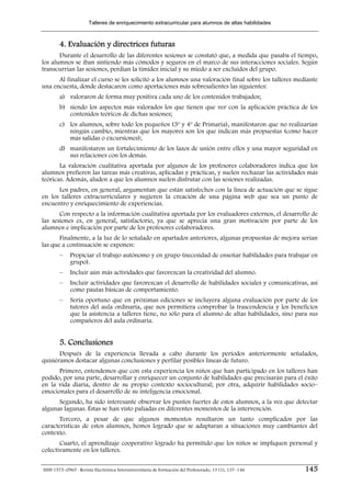 Talleres de enriquecimiento extracurricular para alumnos de altas habilidades



        4. Evaluación y directrices futuras
       Durante el desarrollo de las diferentes sesiones se constató que, a medida que pasaba el tiempo,
los alumnos se iban sintiendo más cómodos y seguros en el marco de sus interacciones sociales. Según
transcurrían las sesiones, perdían la timidez inicial y su miedo a ser excluidos del grupo.
      Al finalizar el curso se les solicitó a los alumnos una valoración final sobre los talleres mediante
una encuesta, donde destacaron como aportaciones más sobresalientes las siguientes:
        a) valoraron de forma muy positiva cada uno de los contenidos trabajados;
        b) siendo los aspectos más valorados los que tienen que ver con la aplicación práctica de los
           contenidos teóricos de dichas sesiones;
        c) los alumnos, sobre todo los pequeños (3º y 4º de Primaria), manifestaron que no realizarían
           ningún cambio, mientras que los mayores son los que indican más propuestas (como hacer
           más salidas o excursiones);
        d) manifestaron un fortalecimiento de los lazos de unión entre ellos y una mayor seguridad en
           sus relaciones con los demás.
       La valoración cualitativa aportada por algunos de los profesores colaboradores indica que los
alumnos prefieren las tareas más creativas, aplicadas y prácticas, y suelen rechazar las actividades más
teóricas. Además, aluden a que los alumnos suelen disfrutar con las sesiones realizadas.
      Los padres, en general, argumentan que están satisfechos con la línea de actuación que se sigue
en los talleres extracurriculares y sugieren la creación de una página web que sea un punto de
encuentro y enriquecimiento de experiencias.
       Con respecto a la información cualitativa aportada por los evaluadores externos, el desarrollo de
las sesiones es, en general, satisfactorio, ya que se aprecia una gran motivación por parte de los
alumnos e implicación por parte de los profesores colaboradores.
       Finalmente, a la luz de lo señalado en apartados anteriores, algunas propuestas de mejora serían
las que a continuación se exponen:
        –    Propiciar el trabajo autónomo y en grupo (necesidad de enseñar habilidades para trabajar en
             grupo).
        –    Incluir aún más actividades que favorezcan la creatividad del alumno.
        –    Incluir actividades que favorezcan el desarrollo de habilidades sociales y comunicativas, así
             como pautas básicas de comportamiento.
        –    Sería oportuno que en próximas ediciones se incluyera alguna evaluación por parte de los
             tutores del aula ordinaria, que nos permitiera comprobar la trascendencia y los beneficios
             que la asistencia a talleres tiene, no sólo para el alumno de altas habilidades, sino para sus
             compañeros del aula ordinaria.


        5. Conclusiones
       Después de la experiencia llevada a cabo durante los períodos anteriormente señalados,
quisiéramos destacar algunas conclusiones y perfilar posibles líneas de futuro.
      Primero, entendemos que con esta experiencia los niños que han participado en los talleres han
podido, por una parte, desarrollar y enriquecer un conjunto de habilidades que precisarán para el éxito
en la vida diaria, dentro de su propio contexto sociocultural; por otra, adquirir habilidades socio–
emocionales para el desarrollo de su inteligencia emocional.
      Segundo, ha sido interesante observar los puntos fuertes de estos alumnos, a la vez que detectar
algunas lagunas. Éstas se han visto paliadas en diferentes momentos de la intervención.
      Tercero, a pesar de que algunos momentos resultaron un tanto complicados por las
características de estos alumnos, hemos logrado que se adaptaran a situaciones muy cambiantes del
contexto.
       Cuarto, el aprendizaje cooperativo logrado ha permitido que los niños se impliquen personal y
colectivamente en los talleres.


ISSN 1575–0965 · Revista Electrónica Interuniversitaria de Formación del Profesorado, 13 (1), 137–146   145
 