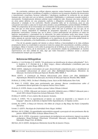 Marsyl Bulkool Mettrau


        En conclusión, podemos aun reflejar algunos aspectos: somos humanos, de la especie llamada
homo sapiens, para la que el problema, el enigma y el misterio son los mayores desafíos; las invenciones
e innovaciones, creaciones, técnicas culturales e ideológicas modifican la evolución de ese propio
humano que creó todo esto con su talento, creatividad y habilidades, y continuará creando siempre y
eternamente. Verdaderamente debemos anhelar mejor calidad de vida. Alcanzar esta meta en Brasil y
en otros países debería ser una propuesta explícita y obligatoria contemplada en los planes de
educación y señalada en los currículos. Nuestro propósito debe ser la excelencia, pues en esta
concepción será dado a cada uno lo mejor para atender a sus posibilidades y potencialidades (UNESCO,
1996). El compromiso de la Universidad con el desarrollo de las potencialidades de sus alumnos resulta
hoy, más que en otras épocas, urgente de asumir, sobre todo por el profesor, una vez que, de su
actuación e interés, dependerá la viabilidad de programas especiales y la ejecución de nuevas
propuestas curriculares. Creemos que sin la plena y activa participación del profesor en todos los
aspectos innovadores y renovadores de la educación, los pasos necesarios serán muy lentos. Como
ciudadanos del mundo debemos preocuparnos por nuestra supervivencia y por el bienestar general de
todos, además de ejercitar todas las posibilidades en la experiencia de una educación global donde se
esté atento a los oprimidos, a los hambrientos, a los analfabetos, a los talentosos.
       Uno de los grandes papeles del talento es ofrecer belleza y funcionalidad en la vida cotidiana
propiamente dicha. La creatividad es esencial en todos los campos del conocimiento: científico, artístico,
tecnológico. Mirar el mundo y verlo sobre la perspectiva de la belleza, de la estética y de la ética, de la
aplicabilidad de lo nuevo, de la innovación y del conocimiento amplía las posibilidades de nuestra
supervivencia con más calidad de vida, algo que todos buscamos y debemos ansiar y alcanzar
renovadamente siempre que sea posible.


        Referencias bibliográficas
ALMEIDA, L. S. & OLIVEIRA, E. P. (2000). “Os professores na identificação de alunos sobredotados”. En L.
      S. ALMEIDA, E. P. OLIVEIRA & A. S. MELO (orgs.), Alunos sobredotados: Contributos para sua
      identificação e apoio. Braga: ANEIS, 45–53.
BRASIL (2002). Adaptações Curriculares em ação: desenvolvendo competências para o atendimento às
       necessidades educacionais de alunos com Altas Habilidades/Superdotação. Ministério da
       Educação. Secretaria de Educação Especial. Brasília: MEC/SEESP, 4.
BRASIL (2007). A Construção de Práticas Educacionais para Alunos com Altas Habilidades/
      Superdotação. Ministério da Educação, Secretaria de Educação Especial. Brasília: MEC/SEESP.
DE BONO, E. (1982; 1985). De Bono’s Thinking Course. Facts on File Publications. New York.
DE BONO, E. (1992). Ideas para profesionales que piensan. Nuevas consideraciones sobre el
     pensamiento lateral aplicadas a la empresa. Buenos Aires: Paidós.
DE BONO, E. (1995). Ensine os seus filhos a pensar. Lisboa: Difusão Cultural.
DELORS, J. ET AL. (1996). Educação um tesouro a descobrir. Relatório para a UNESCO. Educação para o
      século XXI. Coleção Perspectivas Actuais/Educação. Porto: ASA.
DE MASI, D. (2000). O ócio criativo. Rio de Janeiro: Sextante.
GAGNÉ, F. (1997). “De la superdotación al talento: un modelo de desarrollo y su impacto en el
     lenguaje”. Ideación. La Revista en Español Sobre Superdotación, 10. España: Centro.
GLEISER, M. (1997). A Dança do Universo. Dos Mitos de Criação ao Big–Bang. São Paulo: Companhia
       das Letras.
LUBART, T. (2007). Psicologia da Criatividade. Porto Alegre: ArtMed.
METTRAU, M. B. (1986). Os superdotados universitários segundo a percepção de seus professores. Rio de
     Janeiro: SENAI/DN/DPEA. (Coleção Albano Franco, 9).
METTRAU, M. B. (1995). Concepção e representação da inteligência nos professores: impacto na prática
     pedagógica. Braga/Portugal. Dissertação (Doutorado Educação, especialidade Psicologia da
     Educação). Braga: Univ. do Minho
METTRAU, M. B. (2000). Inteligência: Patrimônio Social. Rio de Janeiro: Dunya.



166 ISSN 1575–0965 · Revista Electrónica Interuniversitaria de Formación del Profesorado, 13 (1), 159–167
 