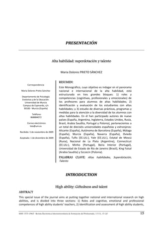 PRESENTACIÓN



                                     Alta habilidad: superdotación y talento
                                                                      
                                              Maria Dolores PRIETO SÁNCHEZ 

                                            RESUMEN:
           Correspondencia 
                                            Este Monográfico, cuyo objetivo es indagar en el panorama 
     María Dolores Prieto Sánchez           nacional  e  internacional  de  la  alta  habilidad,  está 
                                            estructurado  en  tres  grandes  bloques:  1)  roles  y 
     Departamento de Psicología 
     Evolutiva y de la Educación. 
                                            competencias  (cognitivas,  profesionales  y  emocionales)  de 
        Universidad de Murcia               los  profesores  para  alumnos  de  altas  habilidades;  2) 
      Campus de Espinardo, s/n              identificación  y  evaluación  de  los  estudiantes  con  altas 
       30100 ‐ Murcia (España)              habilidades; y 3) estudio de diversas prácticas, programas y 
 
                                            medidas para la atención a la diversidad de los alumnos con 
                 Teléfono:  
               868884072                    altas  habilidades.  En  él  han  participado  autores  de  nueve 
                                            países (España, Argentina, Inglaterra, Estados Unidos, Rusia, 
           Correo electrónico:              Brasil, Arabia Saudita, Portugal y Polonia), pertenecientes a 
              lola@um.es                    un  total  de  dieciséis  universidades  españolas  y  extranjeras: 
                        
    Recibido: 5 de noviembre de 2009 
                                            Alicante (España), Autónoma de Barcelona (España), Málaga 
                                            (España),  Murcia  (España),  Navarra  (España),  Oviedo 
    Aceptado: 1 de diciembre de 2009        (España),  Tufts  (EE.UU.),  Yale  (EE.UU.),  Estatal  de  Moscú 
                                            (Rusia),  Nacional  de  La  Plata  (Argentina),  Connecticut 
                                            (EE.UU.),  Minho  (Portugal),  Beira  Interior  (Portugal), 
                                            Universidad de Estado de Río de Janeiro (Brasil), King Faisal 
                                            (Arabia Saudita) y Szczecin (Polonia). 
                                            PALABRAS CLAVE: Altas  habilidades,  Superdotación, 
                                            Talento 
 


                                                    INTRODUCTION


                                        High ability: Giftedness and talent
ABSTRACT
This  special  issue  of  the  journal  aims  at  putting  together  national  and  international  research  on  high 
abilities,  and  is  divided  into  three  sections:  1)  Roles  and  cognitive,  emotional  and  professional 
competences of high ability students’ teachers, 2) Identification and assessment of high ability students, 


ISSN 1575–0965 · Revista Electrónica Interuniversitaria de Formación del Profesorado, 13 (1), 15-20                15
 
