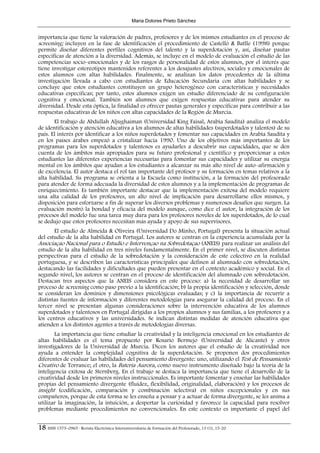 Maria Dolores Prieto Sánchez


importancia que tiene la valoración de padres, profesores y de los mismos estudiantes en el proceso de
screening; incluyen en la fase de identificación el procedimiento de Castelló & Batlle (1998) porque
permite diseñar diferentes perfiles cognitivos del talento y la superdotación y, así, diseñar pautas
específicas de atención a la diversidad. Además, se incluye en el modelo de evaluación el estudio de las
competencias socio–emocionales y de los rasgos de personalidad de estos alumnos, por el interés que
tiene investigar estereotipos mantenidos referentes a los desajustes afectivos, sociales y emocionales de
estos alumnos con altas habilidades. Finalmente, se analizan los datos procedentes de la última
investigación llevada a cabo con estudiantes de Educación Secundaria con altas habilidades y se
concluye que estos estudiantes constituyen un grupo heterogéneo con características y necesidades
educativas específicas; por tanto, estos alumnos exigen un estudio diferenciado de su configuración
cognitiva y emocional. También son alumnos que exigen respuestas educativas para atender su
diversidad. Desde esta óptica, la finalidad es ofrecer pautas generales y específicas para contribuir a las
respuestas educativas de los niños con altas capacidades de la Región de Murcia.
       El trabajo de Abdullah Aljughaiman (Universidad King Faisal, Arabia Saudita) analiza el modelo
de identificación y atención educativa a los alumnos de altas habilidades (superdotados y talentos) de su
país. El interés por identificar a los niños superdotados y fomentar sus capacidades en Arabia Saudita y
en los países árabes empezó a cristalizar hacia 1990. Uno de los objetivos más importantes de los
programas para los superdotados y talentosos es ayudarles a descubrir sus capacidades, que se den
cuenta de los ámbitos más apropiados para su futuro profesional y científico y proporcionar a estos
estudiantes las diferentes experiencias necesarias para fomentar sus capacidades y utilizar su energía
mental en los ámbitos que ayudan a los estudiantes a alcanzar su más alto nivel de auto–afirmación y
de excelencia. El autor destaca el rol tan importante del profesor y su formación en temas relativos a la
alta habilidad. Su programa se orienta a la Escuela como institución, a la formación del profesorado
para atender de forma adecuada la diversidad de estos alumnos y a la implementación de programas de
enriquecimiento. Es también importante destacar que la implementación exitosa del modelo requiere
una alta calidad de los profesores, un alto nivel de implicación para desarrollarse ellos mismos, y
disposición para esforzarse a fin de superar los diversos problemas y numerosos desafíos que surgen. La
evaluación mostró la bondad y eficacia del modelo aunque, como dice el autor, la integración de los
procesos del modelo fue una tarea muy dura para los profesores noveles de los superdotados, de lo cual
se dedujo que estos profesores necesitan más ayuda y apoyo de sus supervisores.
       El estudio de Almeida & Oliveira (Universidad Do Minho, Portugal) presenta la situación actual
del estudio de la alta habilidad en Portugal. Los autores se centran en la experiencia acumulada por la
Associaçao Nacional para o Estudio e Intervençao na Sobredotaçao (ANEIS) para realizar un análisis del
estudio de la alta habilidad en tres niveles fundamentalmente. En el primer nivel, se discuten distintas
perspectivas para el estudio de la sobredotación y la consideración de este colectivo en la realidad
portuguesa, y se describen las características principales que definen al alumnado con sobredotación,
destacando las facilidades y dificultades que pueden presentar en el contexto académico y social. En el
segundo nivel, los autores se centran en el proceso de identificación del alumnado con sobredotación.
Destacan tres aspectos que la ANEIS considera en este proceso: a) la necesidad de desarrollar un
proceso de screening como paso previo a la identificación; b) la propia identificación y selección, donde
se consideran los dominios y dimensiones psicológicas evaluadas; y c) la importancia de recurrir a
distintas fuentes de información y diferentes metodologías para asegurar la calidad del proceso. En el
tercer nivel se presentan algunas consideraciones sobre la intervención educativa de los alumnos
superdotados y talentosos en Portugal dirigidas a los propios alumnos y sus familias, a los profesores y a
los centros educativos y las universidades. Se indican distintas medidas de atención educativa que
atienden a los distintos agentes a través de metodologías diversas.
       La importancia que tiene estudiar la creatividad y la inteligencia emocional en los estudiantes de
altas habilidades es el tema propuesto por Rosario Bermejo (Universidad de Alicante) y otros
investigadores de la Universidad de Murcia. Dicen los autores que el estudio de la creatividad nos
ayuda a entender la complejidad cognitiva de la superdotación. Se proponen dos procedimientos
diferentes de evaluar las habilidades del pensamiento divergente: uno, utilizando el Test de Pensamiento
Creativo de Torrance; el otro, la Batería Aurora, como nuevo instrumento diseñado bajo la teoría de la
inteligencia exitosa de Sternberg. En el trabajo se destaca la importancia que tiene el desarrollo de la
creatividad desde los primeros niveles instruccionales. Es importante fomentar y enseñar las habilidades
propias del pensamiento divergente (fluidez, flexibilidad, originalidad, elaboración) y los procesos de
insight (codificación, comparación y combinación selectiva) en niños excepcionales y en sus
compañeros, porque de esta forma se les enseña a pensar y a actuar de forma divergente, se les anima a
utilizar la imaginación, la intuición, a despertar la curiosidad y favorece la capacidad para resolver
problemas mediante procedimientos no convencionales. En este contexto es importante el papel del


18 ISSN 1575–0965 · Revista Electrónica Interuniversitaria de Formación del Profesorado, 13 (1), 15-20
 