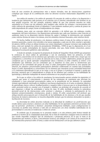 Los profesores de alumnos con altas habilidades


trata de una cuestión de puntuaciones más o menos elevadas, sino de interacciones cognitivas
complejas que surgen de la combinación entre los diversos recursos intelectuales disponibles en un
sujeto.
        Los estilos de enseñar y los estilos de aprender. El concepto de estilo se refiere a la disposición o
tendencia que demuestra cada persona en su relación con el entorno, entendiendo este término en su
más amplia acepción. Así por ejemplo, podemos hablar de que esta persona muestra un estilo
autoritario en el trato con sus alumnos, pero también cabe valorar las ventajas e inconvenientes del
estilo reflexivo de aprendizaje frente al impulsivo. Y aún podemos analizar pros y contras de poseer un
estilo dependiente de campo, frente al independiente de campo.
      Estamos, pues, ante un concepto difícil de aprender y de definir que, sin embargo, resulta
sumamente útil para referirnos a las disposiciones personales que cada uno muestra como reacción al
ambiente, tanto en su dimensión interna (formas de captar y trabajar la información, por ejemplo)
como externa (forma de tratar a los demás, nivel de estímulos externos buscados, entre muchos otros).
      De hecho, hablar de profesores y de alumnos conlleva tratar el tema de los estilos; no tanto en
términos generales, cuanto a los referidos a las tareas asignadas a cada uno de ellos: enseñar y aprender
(CLARIANA, 2002), si bien en último término nos vemos impulsados a integrar versiones más amplias del
tema, como por ejemplo los estilos de pensamiento (STERNBERG, 1999) ya que la disposición, en el ser
humano, no puede contemplarse de manera parcelada, sino que, hasta donde conocemos, parece
impregnar la actuación global de cada individuo.
       A modo de ejemplo, recogemos la propuesta de Grasha & Yangarber–Hicks (2000) que proponen
la existencia de cinco estilos de aprendizaje y seis de enseñanza. Entre los primeros, el estilo
competitivo, característico de los alumnos que aprenden con el propósito de rendir más y mejor que sus
compañeros y convertirse en el centro de atención de la clase; el estilo colaborativo, propio de quienes
consideran que se puede aprender compartiendo ideas y talentos; el estilo evitativo, se refiere a los
estudiantes que disfrutan con los contenidos que se imparten en clase, pero se desinteresan por
participar en las actividades del grupo de clase; el estilo participativo representa la cara opuesta del
anterior, los alumnos caracterizados participativos disfrutan colaborando en cuantas más actividades
mejor; el estilo dependiente es característico de los alumnos que muestran escasa curiosidad intelectual
y se conforman aprendiendo lo que se les exige y ven en el grupo y el profesor el soporte y ayuda que
precisan, mientras que el independiente es propio de los alumnos que confían en sus habilidades de
aprendizaje y disfrutan trabajando de manera autónoma en sus propios proyectos.
        En lo que se refiere a los estilos de enseñanza, los mencionados autores señalan los siguientes: el
experto, que posee el conocimiento y dominio de las estrategias de enseñanza que precisan los
estudiantes y cuya principal preocupación radica en la preparación de los alumnos. La autoridad
formal, especialmente interesado en establecer una buena organización en el aula, en plantear objetivos
de aprendizaje claros y ofrecer feedback positivo o negativo sobre el proceso que se va desarrollando. El
estilo personal confía en enseñar con el ejemplo y establece un prototipo de actuación de acuerdo al
que organizar y dirigir las actividades y tareas de clase. El estilo facilitador enfatiza la naturaleza
personal–social de las interacciones entre profesor y alumnos, y estimula la participación de los
alumnos proporcionándoles orientaciones, ayuda y ánimo. El estilo característico del profesor que
delega muestra preocupación por el desarrollo de las habilidades de los alumnos a fin de que puedan
funcionar de manera autónoma y se muestra disponible siempre que los alumnos demanden su ayuda y
facilitación de recursos.
       La diversidad de estilos descritos redunda en la dificultad de establecer un perfil docente que
resulte idóneo para enseñar a alumnos con altas habilidades. En los apartados anteriores ya hemos visto
que las personas –profesores y alumnos– presentan inteligencias múltiples, cuyas configuraciones se
concretan en perfiles muy diversos y todo ello en interacción con otras variables individuales de su
personalidad se concreta en tendencias o estilos de actuar.
        Es evidente que el panorama no se presenta simple y en esta primera parte hemos tratado de
justificar el motivo de la complejidad anunciada. No se trata de relativizar cualquier tema al extremo de
que resulte imposible cualquier tipo de orientación o propuesta práctica; de lo que se trata es de
argumentar qué motivos, es decir, conocimientos teóricos, nos obligan a ser cautos en la concreción de
las orientaciones prácticas sobre el tema y cuáles son las limitaciones con las que debemos contar.




ISSN 1575-0965 · Revista Electrónica Interuniversitaria de Formación del Profesorado, 13 (1), 21-31      25
 