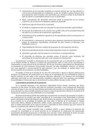 Los profesores de alumnos con altas habilidades


                • Características de los conceptos señalados en el punto anterior que van más allá del C.I.
                  y de los tests estandarizados de rendimiento, ya que las medidas a aplicar incluyen otros
                  procedimientos, tanto formales como informales, que permiten señalar la diversidad de
                  tipos de talento y la pluralidad cultural en que se desarrollan.
                • Mejor conocimiento del desarrollo intelectual desde la perspectiva de los factores
                  cognitivos y de la teoría de los llamados estadios de desarrollo.
                • Dedicación especial al tema de la creatividad.
                • El estudio y comparación entre las categorías de operaciones mentales según Guilford.
                • El concepto de rendimiento en la escuela como posible índice de la actividad intelectual
                  del sujeto en el contexto de la instrucción–aprendizaje.
                • El tratamiento de los problemas específicos de los superdotados desde la orientación y el
                  consejo escolar.
                • El conocimiento e información necesarios para organizar experiencias educativas para
                  grupos de estudiantes superdotados, incluyendo las artes visuales, el liderazgo y las
                  habilidades motrices.
                • Disponibilidad de diferentes modelos de programas de entrenamiento educativo.
                • Preferencia por planteamiento instruccional cooperativo frente al competitivo.
                • Aprender a aprender cómo los alumnos se convierten en autoaprendientes.
                • El desarrollo de destrezas que permitan actuar al docente como facilitador del
                  aprendizaje de los alumnos antes que como trasmisor de información.
       Las propuestas recogidas se desprenden de los conocimientos que en la década de los años 70 y
en los Estados Unidos de América se habían ido desarrollando sobre el tema de los superdotados y
conformaban el conocimiento al uso de momento. De ahí que el término superdotado sea omnipresente
en detrimento de otros (alumnos excepcionales, alumnos con altas habilidades, alumnos con talento,
etc.) cuya aparición y reconocimiento ha sido posterior y que, sin embargo, se ajustan mejor a los
diversos perfiles de los alumnos con altas habilidades.
       En España, al final de la década de los años 90 comenzaron a aparecer algunas publicaciones
dirigidas a la formación del profesorado en el campo de la superdotación con la finalidad de paliar la
laguna existente en este tema y dar respuesta educativa adecuada a los alumnos con necesidades
especiales, ofreciendo no sólo una panorámica legislativa existente sobre esta casuística, sino también
las posibilidades y limitaciones que se derivaban de la misma (PRIETO & GARCÍA LÓPEZ, 1999).
        Características personales de los profesores
       En el apartado destinado a las diferencias individuales hemos tratado cuestiones que deben
retomarse en este punto. Sin duda, cada estilo de enseñanza vinculado a una configuración intelectual
concreta da lugar a una serie de características personales diferenciales en el desarrollo de la actividad
de los docentes. La única variable personal de la que se conocen aportaciones valiosas en el ámbito de la
enseñanza de alumnos con altas habilidades es la creatividad.
       Kaufman & Sternberg (2006) han publicado recientemente un manual que presenta un amplio y
rico panorama de los estudios que sobre psicología de la creatividad se han desarrollado en diversos
países, esbozando el desarrollo histórico que dicha temática ha seguido en cada país, así como el estado
de la cuestión en la actualidad. El capítulo que trata sobre la historia de la creatividad en España
(GENOVARD, PRIETO, BERMEJO & FERRÁNDIZ, 2006) resulta especialmente valioso para quienes, en este
país, se hallan interesados en los aspectos teóricos y aplicados de dicha temática que, por razones de
espacio, no podemos dar cabida en el presente capítulo.
       En todo caso, resulta inevitable citar a Guilford (1967), a quien debemos la inserción del
concepto de creatividad en su teoría factorial de la inteligencia; la explicación del denominado
pensamiento divergente proporcionó un abordaje más concreto y mejor delimitado de dicho concepto,
alejándolo así de las imágenes excéntricas y pintorescas que solían asociarse al mismo.




ISSN 1575-0965 · Revista Electrónica Interuniversitaria de Formación del Profesorado, 13 (1), 21-31    27
 