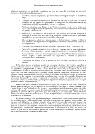 El rol del profesor en el desarrollo del talento



objetivos resultantes. Las habilidades específicas que son las metas del aprendizaje de alto nivel
incluyen el desarrollo de habilidades para:
             –    Encontrar y enfocar un problema que tiene una relevancia personal para el individuo o
                  grupo.
             –    Distinguir entre problemas específicos, información relevante e irrelevante, identificar
                  obstáculos en las fuentes de información, y transformar la información factual en
                  conocimiento utilizable que ayudará a resolver el problema.
             –    Planificar actividades que dirigen el problema, secuenciar eventos en su orden más
                  lógico y práctico para afrontar el problema, considerando cursos alternativos de acción y
                  sus posibles consecuencias.
             –    Monitorear el entendimiento que se tiene en cada nivel de participación y evaluar la
                  necesidad de recoger más información de nivel más elevado (contenido), habilidades
                  metodológicas (proceso), y recursos materiales o humanos.
             –    Observar patrones, relaciones y discrepancias en la información recogida y utilizarla
                  para refinar las tareas para abordar el problema y establecer comparaciones y analogías
                  a otros problemas.
             –    Generar argumentos y explicaciones razonables para cada decisión y curso de acción.
             –    Predecir los resultados, adjudicar tiempo, dinero, y recursos; valorar las contribuciones
                  de otros al esfuerzo colectivo, y trabajar cooperativamente por el bien común del grupo.
             –    Examinar formas en las que las estrategias de solución de problemas de una situación se
                  puedan adaptar a otras situaciones que requieran la solución de problemas
                  (transferencia del conocimiento).
             –    Comunicarse de forma alegre y profesional con diferentes audiencias, géneros y
                  formatos.
       El fin último de este aprendizaje guiado por los cuatro principios y los objetivos específicos o
resultados listados arriba es reemplazar la dependencia y el aprendizaje pasivo por la independencia y
el aprendizaje comprometido y activo. Aunque todos los educadores, a excepción de los más
conservadores, estarán de acuerdo con estos principios y resultados, existe mucha controversia sobre
cómo estos principios o similares y los resultados pueden aplicarse a una situación cotidiana de clase.
Algunos pueden ver estos principios como otra lista idealizada de generalidades que no se manifiestan
fácilmente en las escuelas, ya sobrecargadas con el currículo prescrito y los modelos deductivos de
enseñanza. Reservando un tiempo y siguiendo un conjunto sencillo de orientaciones, todos los
estudiantes tendrán la oportunidad de participar en experiencias de aprendizaje de alto nivel en algún
momento durante la semana escolar.
       La parte más difícil para facilitar el aprendizaje de alto nivel es dejar de prescribir y reemplazar
la instrucción tradicional por las bondades y responsabilidades que tiene el método conocido como
“guiar–desde–el–lado” utilizado por los mentores y entrenadores. Los individuos que tienen estos roles
enseñan sólo cuando hay una necesidad directa de realizar una tarea necesaria para el desarrollo de un
producto o servicio. Muchos profesores que han participado en actividades extracurriculares
(directores del club de teatro, seminarios de lectura, etc.) ya tienen las técnicas necesarias para utilizar
el aprendizaje de alto nivel.
       El rol del profesor en estas actividades es guiar a los estudiantes cuando encuentran y se centran
en la solución de un problema del mundo real, echarles una mano para localizar los contenidos y los
recursos metodológicos, y ayudarles a entender cómo usar los recursos. Por ejemplo, a un grupo de
alumnos que examine la incidencia de la lluvia ácida en la parte noreste de los Estados Unidos, el
profesor le enseñará cómo preparar las láminas del microscopio para analizarlas y, con la ayuda de un
microproyector, les enseñará a identificar contaminantes en sus muestras de lluvia. La instrucción
directa se debe utilizar sólo cuando la adquisición de una nueva destreza (habilidad) necesita alguna
explicación y demostración por parte del profesor.




ISSN 1575-0965 · Revista Electrónica Interuniversitaria de Formación del Profesorado, 13 (1), 33-40     37
 