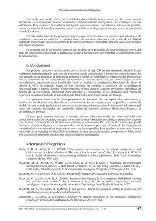 Docentes emocionalmente inteligentes


       Dicho de otro modo, todas las habilidades desarrolladas hasta ahora son los pasos previos
necesarios para conseguir realizar conductas emocionalmente inteligentes. Sin embargo, no son
suficientes. Para alcanzar la conducta inteligente emocionalmente necesitamos, además de percibir,
conocer y asimilar el mundo emocional, poner en práctica estrategias para manejar nuestras emociones
y las de los demás.
       De este modo, uno de los primeros ejercicios que debemos hacer es analizar qué estrategias de
regulación ponemos en marcha en nuestra clase con nuestros alumnos y qué grado de efectividad
tienen, de manera que podamos identificar las menos efectivas y sustituirlas por otras que nos permitan
una mejor adaptación.
       Se aconseja que la formación, cuando sea factible, vaya precedida de una evaluación previa del
nivel de inteligencia emocional de partida del grupo a formar tanto con pruebas de autoinforme como
de rendimiento.


        6. Conclusiones
       Ser profesor, como ser persona, se ha convertido en el siglo XXI en una tarea más difícil de lo que
podríamos haber imaginado cada uno de nosotros cuando comenzamos a formarnos como docentes. En
este artículo se ha resaltado la relevancia personal y social de completar la formación del profesorado
con el desarrollo de sus capacidades emocionales y sociales. Para ello, en primer lugar, se han
encuadrado y organizado estas habilidades desde el modelo de Inteligencia Emocional de Mayer &
Salovey (1997). En segundo lugar, se han ilustrado las ventajas y beneficios de la inteligencia
emocional para el propio docente. Posteriormente, se han descrito algunos programas específicos de
mejora de la inteligencia emocional para docentes y, finalmente, se ha detallado una propuesta
específica de actuación desde el Laboratorio de Emociones de la Universidad de Málaga.
       Los primeros resultados de estos programas de desarrollo de las capacidades emocionales y
sociales de los docentes son alentadores y muestran de forma empírica que es posible el cambio de
modelo de una escuela tradicional a una escuela más integradora que aúne lo intelectual y lo emocional
como un contexto facilitador del desarrollo global de nuestros alumnos (FERNÁNDEZ–BERROCAL &
EXTREMERA, en prensa).
      El reto para nuestra sociedad y nuestro sistema educativo reside en saber extender esta
formación a todos los docentes, para que no se trate de una formación anecdótica y puntual en algunos
centros muy concretos llenos de sano romanticismo y entusiasmo. Un proceso de cambio que puede
parecerle utópico a algunos en estos años de crisis económica, pero que el curso de los tiempos está
convirtiendo en una necesidad imperiosa y no en un lujo superfluo. Para resolver las contradicciones y
paradojas de la sociedad del siglo XXI necesitamos de una escuela saludable, competente y feliz, y esto
será una misión imposible sin docentes emocionalmente inteligentes.


        Referencias bibliográficas
BIRCH, S. H. & LARDD, G. H. (1996). “Interpersonal relationship in the school environment and
      children´s early school adjustment. The role of teachers and peers”. En J. JUVENNON & K. WENTZEL
      (eds.), Social Motivation: Understanding children´s school adjustment. New York: Cambridge
      University Press, 199–225.
BRACKETT, M. A., ALSTER, B., WOLFE, C., KATULAK, N. & FALE, E. (2007). “Creating an emotionally
      intelligent school district: A skill–based approach”. En R. BAR–ON, J. JACOBUS, G. MAREE & M. J.
      ELIAS (eds.), Educating people to be emotionally intelligent. Wesport, CT: Praeager, 123–137.
BRACKETT, M. A. & CARUSO, D. R. (2007). Emotionally literacy for educators. Cary, NC: SEL media.
BRACKETT, M. A. & KATULAK, N. A. (2006). “Emotional intelligence in the classroom: Skill–based training
      for teachers and students”. En J. CIARROCHI & J. D. MAYER (eds.), Improving emotional
      intelligence: A practitioner’s guide. New York: Psychology Press/Taylor & Francis, 1–27.
BRACKETT, M. A., PALOMERA, R. & MOJSA, J. (en prensa). Emotion regulation ability, burnout and job
        satisfaction among secondary school teachers.
CIARROCHI, J. V., CHAN, A. & CAPUTI, P. (2000). “A critical evaluation of the emotional intelligence
      construct”. Personality and Individual Differences, 28, 539–561.


ISSN 1575-0965 · Revista Electrónica Interuniversitaria de Formación del Profesorado, 13 (1), 41-49   47
 