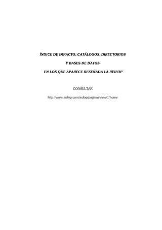 ÍNDICE DE IMPACTO, CATÁLOGOS, DIRECTORIOS

              Y BASES DE DATOS

  EN LOS QUE APARECE RESEÑADA LA REIFOP




                   CONSULTAR

   http://www.aufop.com/aufop/paginas/view/1/home
 