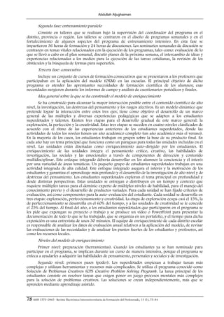 Abdullah Aljughaiman


        Segunda fase: entrenamiento paralelo
        Consiste en talleres que se realizan bajo la supervisión del coordinador del programa en el
distrito, provincia o región. Los talleres se centraron en el diseño de programas semanales y en el
fortalecimiento de algunos aspectos del programa de entrenamiento intensivo. En esta fase se
impartieron 36 horas de formación y 24 horas de discusiones. Los seminarios semanales de discusión se
centraron en temas vitales relacionados con la ejecución de los programas, tales como: evaluación de lo
que se llevó a cabo en el plan semanal, discutir planes de la próxima semana, el intercambio de ideas y
experiencias relacionadas a los medios para la ejecución de las tareas cotidianas, la revisión de los
obstáculos y la búsqueda de formas para superarlos.
        Tercera fase: consecutiva
       Incluye un conjunto de cursos de formación consecutivos que se presentaron a los profesores que
participaban en la aplicación del modelo (OEM) en las escuelas. El principal objetivo de dicho
programa es atender las apremiantes necesidades de formación científica de los alumnos; esas
necesidades surgieron durante los informes de campo y análisis de cuestionarios periódicos y finales.
        Idea general sobre la que se ha construido el modelo de enriquecimiento
        Se ha construido para alcanzar la mayor interacción posible entre el contenido científico de alto
nivel, la investigación, las destrezas del pensamiento y los rasgos afectivos. Es un modelo dinámico que
pretende lograr la interacción entre estos tres ejes; tiene como objetivo el desarrollo de un marco
general de las múltiples y diversas experiencias pedagógicas que se adapten a los estudiantes
superdotados y talentos. Existen tres etapas para el desarrollo gradual de este marco general: la
exploración, la perfección y la creatividad. Estas tres etapas se suceden en cuatro niveles clasificados de
acuerdo con el ritmo de las experiencias anteriores de los estudiantes superdotados, donde las
actividades de todos los niveles tienen un año académico completo (un año académico más el verano).
En la mayoría de los casos, los estudiantes trabajan en grupos sobre la base de su producto final. En
cada año hay un tema principal que funciona como un paraguas para todas las unidades incluidas en el
nivel. Las unidades están diseñadas como enriquecimiento auto–dirigido por los estudiantes. El
enriquecimiento de las unidades integra el pensamiento crítico, creativo, las habilidades de
investigación, las sociales y las emocionales a través de componentes de dirección y contenido
multidisciplinar. Este enfoque integrado debería desarrollar en los alumnos la conciencia y el interés
por una variedad de áreas temáticas. Un pequeño grupo de estudiantes superdotados trabajan en una
actividad integrada de alta calidad. Este enfoque integrado asegura el interés y la motivación de los
estudiantes y garantiza el aprendizaje más profundo y el desarrollo de la investigación de alto nivel y de
destrezas del pensamiento. Los estudiantes superdotados exploran el tema principal en profundidad y
desde distintas perspectivas. Estas unidades se entregan o distribuyen en un tiempo y contexto que
requiere múltiples tareas para el dominio experto de múltiples niveles de habilidad, para el manejo del
conocimiento previo y el desarrollo de productos variados. Para cada unidad se han fijado criterios de
evaluación, así como componentes para la auto–evaluación del estudiante. Cada unidad se desarrolla en
tres etapas: exploración, perfeccionamiento y creatividad. La etapa de exploración ocupa casi el 15%, la
de perfeccionamiento se desarrolla en el 60% del tiempo, y a las unidades de creatividad se le concede
el 25% del tiempo. Al final del año, a los estudiantes superdotados que participaron en el programa se
les pide que expongan su proyecto o trabajo y se produce un video o PowerPoint para presentar la
documentación de todo lo que se ha trabajado, que se organiza en un portafolio, y el tiempo para dicha
exposición es una entrevista de unos 30 minutos. El equipo de enriquecimiento de cada distrito escolar
es responsable de analizar los datos de evaluación anual relativos a la aplicación del modelo, de revisar
las evaluaciones de las necesidades y de analizar los puntos fuertes de los estudiantes y profesores, así
como los recursos locales.
        Niveles del modelo de enriquecimiento
       Primer nivel: preparación (herramientas). Cuando los estudiantes ya se han nominado para
participar en el programa, se implican durante un curso de manera intensiva, porque el programa se
enfoca a ayudarles a adquirir las habilidades de pensamiento, personales y sociales y de investigación.
       Segundo nivel: primeros pasos (poder). Los superdotados empiezan a trabajar tareas más
complejas y utilizan herramientas y recursos más complicados. Se utiliza el programa conocido como
Solución de Problemas Creativos (CPS Creative Problem Solving Program). La tarea principal de los
estudiantes consiste en resolver tareas que exigen poner en juego procesos mentales más complejos
para la solución de problemas creativos. Las soluciones se crean independientemente, más que se
aprenden mediante aprendizaje asistido.


78 ISSN 1575-0965 · Revista Electrónica Interuniversitaria de Formación del Profesorado, 13 (1), 75-84
 