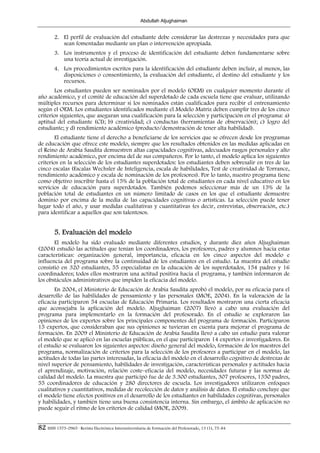 Abdullah Aljughaiman


        2. El perfil de evaluación del estudiante debe considerar las destrezas y necesidades para que
           sean fomentadas mediante un plan o intervención apropiada.
        3. Los instrumentos y el proceso de identificación del estudiante deben fundamentarse sobre
           una teoría actual de investigación.
        4. Los procedimientos escritos para la identificación del estudiante deben incluir, al menos, las
           disposiciones o consentimiento, la evaluación del estudiante, el destino del estudiante y los
           recursos.
       Los estudiantes pueden ser nominados por el modelo (OEM) en cualquier momento durante el
año académico, y el comité de educación del superdotado de cada escuela tiene que evaluar, utilizando
múltiples recursos para determinar si los nominados están cualificados para recibir el entrenamiento
según el OEM. Los estudiantes identificados mediante el Modelo Matriz deben cumplir tres de los cinco
criterios siguientes, que aseguran una cualificación para la selección y participación en el programa: a)
aptitud del estudiante (CI); b) creatividad; c) conductas (herramientas de observación); c) logro del
estudiante; y d) rendimiento académico (producto/demostración de tener alta habilidad).
       El estudiante tiene el derecho a beneficiarse de los servicios que se ofrecen desde los programas
de educación que ofrece este modelo, siempre que los resultados obtenidos en las medidas aplicadas en
el Reino de Arabia Saudita demuestren altas capacidades cognitivas, adecuados rasgos personales y alto
rendimiento académico, por encima del de sus compañeros. Por lo tanto, el modelo aplica los siguientes
criterios en la selección de los estudiantes superdotados: los estudiantes deben sobresalir en tres de las
cinco escalas (Escalas Wechsler de Inteligencia, escala de habilidades, Test de creatividad de Torrance,
rendimiento académico y escala de nominación de los profesores). Por lo tanto, nuestro programa tiene
como objetivo inscribir hasta el 15% de la población total de estudiantes en cada nivel educativo en los
servicios de educación para superdotados. También podemos seleccionar más de un 15% de la
población total de estudiantes en un número limitado de casos en los que el estudiante demuestre
dominio por encima de la media de las capacidades cognitivas o artísticas. La selección puede tener
lugar todo el año, y usar medidas cualitativas y cuantitativas (es decir, entrevistas, observación, etc.)
para identificar a aquellos que son talentosos.


        5. Evaluación del modelo
       El modelo ha sido evaluado mediante diferentes estudios, y durante diez años Aljughaiman
(2004) estudió las actitudes que tenían los coordinadores, los profesores, padres y alumnos hacia estas
características: organización general, importancia, eficacia en los cinco aspectos del modelo e
influencia del programa sobre la continuidad de los estudiantes en el estudio. La muestra del estudio
consistió en 320 estudiantes, 55 especialistas en la educación de los superdotados, 154 padres y 16
coordinadores; todos ellos mostraron una actitud positiva hacia el programa, y también informaron de
los obstáculos administrativos que impiden la eficacia del modelo.
       En 2004, el Ministerio de Educación de Arabia Saudita aprobó el modelo, por su eficacia para el
desarrollo de las habilidades de pensamiento y las personales (MOE, 2004). En la valoración de la
eficacia participaron 54 escuelas de Educación Primaria. Los resultados mostraron una cierta eficacia
que aconsejaba la aplicación del modelo. Aljughaiman (2007) llevó a cabo una evaluación del
programa para implementarlo en la formación del profesorado. En el estudio se exploraron las
opiniones de los expertos sobre los principales componentes del programa de formación. Participaron
15 expertos, que consideraban que sus opiniones se tuvieran en cuenta para mejorar el programa de
formación. En 2009 el Ministerio de Educación de Arabia Saudita llevó a cabo un estudio para valorar
el modelo que se aplicó en las escuelas públicas, en el que participaron 14 expertos e investigadores. En
el estudio se evaluaron los siguientes aspectos: diseño general del modelo, formación de los maestros del
programa, normalización de criterios para la selección de los profesores a participar en el modelo, las
actitudes de todas las partes interesadas, la eficacia del modelo en el desarrollo cognitivo de destrezas de
nivel superior de pensamiento, habilidades de investigación, características personales y actitudes hacia
el aprendizaje, motivación, relación coste–eficacia del modelo, necesidades futuras y las normas de
calidad del modelo. La muestra que participó fue de de 3.300 estudiantes, 307 profesores, 1350 padres,
55 coordinadores de educación y 280 directores de escuela. Los investigadores utilizaron enfoques
cualitativos y cuantitativos, medidas de recolección de datos y análisis de datos. El estudio concluye que
el modelo tiene efectos positivos en el desarrollo de los estudiantes en habilidades cognitivas, personales
y habilidades, y también tiene una buena consistencia interna. Sin embargo, el ámbito de aplicación no
puede seguir el ritmo de los criterios de calidad (MOE, 2009).


82 ISSN 1575-0965 · Revista Electrónica Interuniversitaria de Formación del Profesorado, 13 (1), 75-84
 