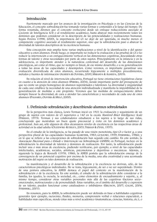 Leandro Almeida & Ema Oliveira


        Introducción
       Fuertemente marcado por los avances de la investigación en Psicología y en las Ciencias de la
Educación, el concepto sobredotación fue tomando varias formas y contenidos a lo largo del tiempo. De
forma resumida, diremos que el concepto evolucionó desde un enfoque reduccionista asociado al
Cociente de Inteligencia (CI) o al rendimiento académico, hasta abarcar más recientemente todos los
dominios que podemos considerar en la descripción de las potencialidades y realizaciones humanas.
Según Pereira (1998; 2000), la importancia del CI no dejó de ser ignorada, ni mucho menos el
componente cognitivo asociado al rendimiento superior, sino que la sobredotación pasó a abarcar la
diversidad de talentos descriptivos de la excelencia humana.
       Esta concepción más amplia tiene varias implicaciones a nivel de la identificación y del apoyo
educativo a estos alumnos. Desde luego, es importante no reducir la evaluación a las pruebas de CI o no
reducir la intervención a un enriquecimiento vertical en las dimensiones cognitivas, descuidando otras
formas de talento y otras necesidades por parte de estos sujetos. Principalmente en la infancia y en la
adolescencia, es importante atender a la naturaleza contextual del desarrollo de las dimensiones
psicológicas, así como al ritmo, que no siempre es lineal, de ese mismo desarrollo, o a su generalización
a todas las áreas de las capacidades y desempeños. Como veremos, es importante garantizar una
evaluación diversificada de estos alumnos, recurriendo lógicamente a múltiples procedimientos,
métodos y fuentes de información (ALMEIDA & OLIVEIRA, 2000; MIRANDA & ALMEIDA, 2003).
      En relación al nivel de intervención educativa, Portugal no tiene orientaciones legislativas claras
en cuanto a la atención de estos alumnos (PEREIRA, 2004), siendo importante partir del presupuesto de
que no existe un grupo homogéneo de alumnos superdotados o talentosos. La diversidad y singularidad
de cada caso establece la necesidad de una atención individualizada y manifiesta la imposibilidad de la
generalización de medidas a este propósito. Veremos que las medidas de enriquecimiento deben
siempre buscar la diversidad, de cara a atender las características y necesidades de cada uno de estos
alumnos (PALHARES, OLIVEIRA & MELO, 2000).


        1. Definiendo sobredotación y describiendo alumnos sobredotados
       En la perspectiva más clásica, Lewis Terman inició en 1921 la evaluación y seguimiento de un
grupo de sujetos con valores de CI superiores a 140 en la escala Stanford–Binet Intelligence Scale
(TERMAN, 1975). Terman y sus colaboradores estudiaron a los sujetos a lo largo de sus vidas,
concluyendo que mostraban un buen ajuste psicosocial y éxito en los dominios académico y
profesional. Aun así, sólo algunos de ellos alcanzaron niveles de excelencia en las respectivas áreas de
actividad en la edad adulta (OLSZEWSKI–KUBILIUS, 2003; TERMAN & ODEN, 1957).
       En el estudio de la inteligencia, se ha pasado de una visión monoteísta, tipo CI o factor g, a una
perspectiva plural de las capacidades humanas (GARDNER, 1983; GUILFORD, 1959; STERNBERG, 1986); y
en lo que se refiere a las concepciones de sobredotación han seguido este cambio. En este sentido, la
Associação Nacional para o Estudo e Intervenção na Sobredotação (ANEIS), en Portugal, incluye en la
sobredotación la diversidad de talentos y dominios de realización. Por tanto, la sobredotación puede
incluir una o más áreas de excelencia, pudiendo verificarse, por ejemplo, a nivel de las capacidades
intelectuales, académicas, sociales, artísticas, psicomotoras y deportivas o mecánicas. Además, y
siguiendo la lógica de Renzulli (1978; 1986), la ANEIS postula que la sobredotación emerge de la
convergencia de un potencial cognitivo por encima de la media, una alta creatividad y una acentuada
motivación del sujeto en tales dominios de realización.
       La manifestación y el desarrollo de la sobredotación y la excelencia no derivan, sólo, de las
características psicológicas individuales. No se trata, lógicamente, de ser o no ser superdotado. Dentro
de una postura educativa, la ANEIS destaca el papel del contexto en la manifestación de la
sobredotación o de la excelencia. En este sentido, el estudio de la sobredotación debe considerar a la
familia, los iguales, la escuela, la sociedad, etc., como elementos de encuadramiento y soporte, y, al
mismo tiempo, considerar otras variables personales más allá de las cognitivas (factores socio–
emocionales, motivacionales y de personalidad). Estas variables, en el ámbito del desarrollo y expresión
de un talento, pueden funcionar como catalizadores o inhibidores (ERICSSON, 2007; GAGNÉ, 2004;
STERNBERG, 2001).
       En resumen, para la ANEIS, la sobredotación puede ser definida en base a habilidades cognitivas
generales (por ejemplo, raciocinio, fluidez, memoria, comprensión verbal o relaciones espaciales), a
habilidades más específicas, siendo éstas más a nivel académico (matemáticas, ciencias, historia, etc.), o


86 ISSN 1575-0965 · Revista Electrónica Interuniversitaria de Formación del Profesorado, 13 (1), 85-95
 