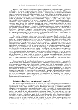 Los alumnos con características de sobredotación: la situación actual en Portugal


        En línea con lo anterior, es importante cuidar la formación de padres y profesores, previa a la
evaluación, y al mismo tiempo es necesario dotarles de instrumentos de evaluación debidamente
validados. Al nivel de los padres, la ANEIS ha recurrido a listas o guiones de entrevistas examinando
aspectos específicos del desarrollo, del aprendizaje y, en particular, señales de precocidad. A nivel de los
profesores, la opción es recurrir a listas de observación o escalas de evaluación, enumerándose un
conjunto de comportamientos o competencias. En Portugal, han sido adaptadas y validadas algunas
escalas de evaluación y de nominación por los profesores (ALMEIDA & OLIVEIRA, 2000; PEREIRA, 1998;
SANTOS, 2001). A título de ejemplo, se recurre a las escalas de evaluación adaptadas de Renzulli o
construidas a nivel nacional, tales como el Inventario de Sinalização da Criança Excepcionalmente
Dotada (PEREIRA, 1998), las Escalas de Avaliação das Características Comportamentais do Aluno
Sobredotado (RENZULLI, SMITH, WHITE, CALLAHAN & HARTMAN, 1976) y la Batería de Instrumentos para a
Sinalização de Alunos Sobredotados e Talentosos–BISAST (ALMEIDA, OLIVEIRA & MELO, 2002). La BISAST,
por ejemplo, contempla algunas subescalas centradas en talentos específicos o en dominios menos
académicos (habilidades sociales, motoras/deportivas, tecnológicas/mecánicas, expresiones
artísticas…), además de las disciplinas curriculares o nivel de aprendizaje y realización cognitiva, que
describen comportamientos en las áreas de motivación, aprendizaje y creatividad, en una aproximación
al modelo de los tres anillos defendido por Renzulli (1986).
       Las pruebas psicológicas estandarizadas tienen un importante papel en la evaluación de estos
alumnos. Con todo, incluso en la esfera de la cognición, tales pruebas no pueden ser entendidas como
exclusivas y suficientes. La información en el área de la cognición, creatividad y aprendizaje puede
proceder de escalas y cuestionarios, de auto–evaluación e inventarios biográficos de los alumnos, del
análisis de textos u otros productos (como portfolios, audiciones y producciones artísticas) y de un
conjunto de datos biográficos (por ejemplo, clasificación en cursos o premios ganados en dominios
específicos de realización). A nivel de las pruebas psicológicas, no podemos prescindir de las pruebas de
inteligencia y de creatividad, de escalas de autoconcepto, de motivación y de personalidad.
Infelizmente, en Portugal no poseemos gran número y diversidad de pruebas para todos estos dominios,
al mismo tiempo que los recursos son aun más limitados cuando queremos referirnos a la evaluación de
sujetos con características de sobredotación y talento (algunos estudios mencionan el efecto de techo de
algunas pruebas cognitivas cuando son usadas con niños con capacidades superiores). Es evidente que
esta evaluación no se puede reducir al número o al resultado final alcanzado, pues un análisis
cualitativo es fundamental en la comprensión de las capacidades y desempeños de estos alumnos. Con
todo, los valores alcanzados tendrán que ser un importante punto de partida, y su precisión y validez
son decisivas.
      En síntesis, a nivel de la evaluación de los alumnos con capacidades superiores o talentosos, la
ANEIS defiende que la misma ha de contemplar desde el screening a la evaluación de las ventajas de los
programas de intervención que se implementan, pasando por la fase de identificación y selección
(MIRANDA & ALMEIDA, 2002). En cualquiera de estas fases es importante extender los dominios o
dimensiones psicológicas evaluadas, y hacerlo recurriendo a profesionales diversos y a diferentes
metodologías de evaluación. La calidad del proceso de identificación presupone metodologías e
instrumentos apropiados. En este sentido, la formación en la evaluación es fundamental, de forma que
aumentemos la precisión y la validez de la información recogida y de las decisiones de ahí derivadas.
Los problemas educativos, a nivel de los alumnos y de las familias, de evaluaciones con tendencia a
producir falsos positivos y falsos negativos justifican el cuidado por parte de quien toma la
coordinación del proceso evaluativo.


        3. Apoyos educativos y programas de intervención
       Los alumnos superdotados presentan, en la escuela, una capacidad superior para aprender más y
a un ritmo más rápido que otros colegas, lo mismo que ocurre con los individuos talentosos en su área
de excelencia. Unos y otros requieren, por eso, programas específicos de enseñanza–aprendizaje
adecuados a sus características y necesidades (MIRANDA, 2008; OLIVEIRA, 2007). En particular, se apunta
que, frente a sus capacidades cognitivas superiores y a un mayor background de conocimientos, son
alumnos que precisan de una enseñanza más profunda, diversificada y acelerada (LAUTREY, 2004). Es
importante conseguir para estos alumnos una enseñanza más flexible y diferenciada en términos de
contenidos, formatos y métodos por parte de la escuela. La atención a los alumnos superdotados,
dependiendo de las especificidades del sistema educativo en cada país, puede asumir varias formas.
Podemos pensar en algunas respuestas de tipo inclusivo en la clase ordinaria y que derivan de la
individualización en el proceso de enseñanza–aprendizaje, principalmente a través de alteraciones en


ISSN 1575-0965 · Revista Electrónica Interuniversitaria de Formación del Profesorado, 13 (1), 85-95     89
 